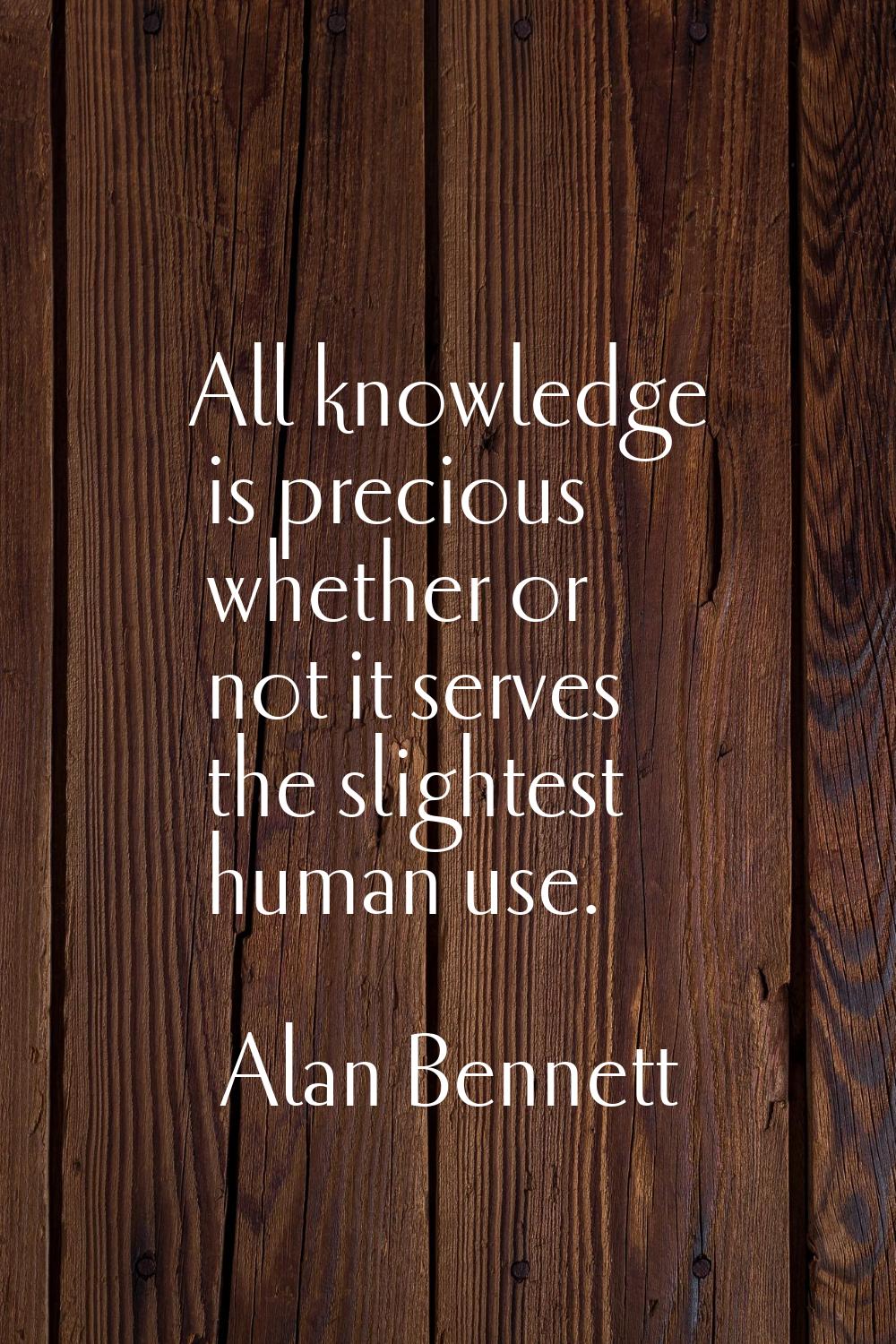 All knowledge is precious whether or not it serves the slightest human use.