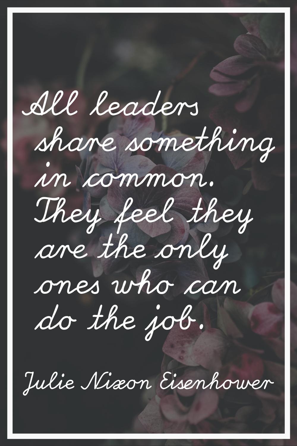 All leaders share something in common. They feel they are the only ones who can do the job.