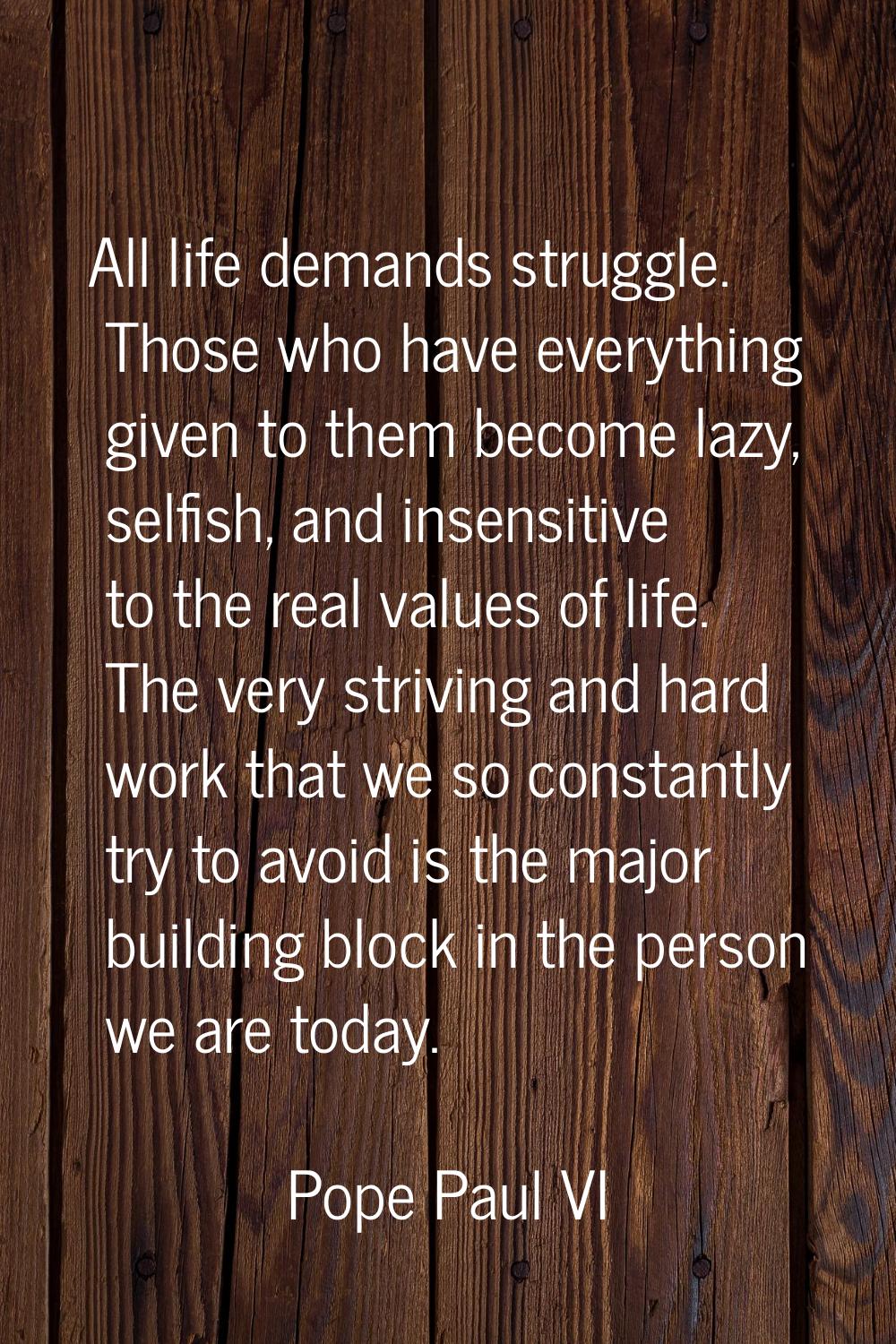 All life demands struggle. Those who have everything given to them become lazy, selfish, and insens