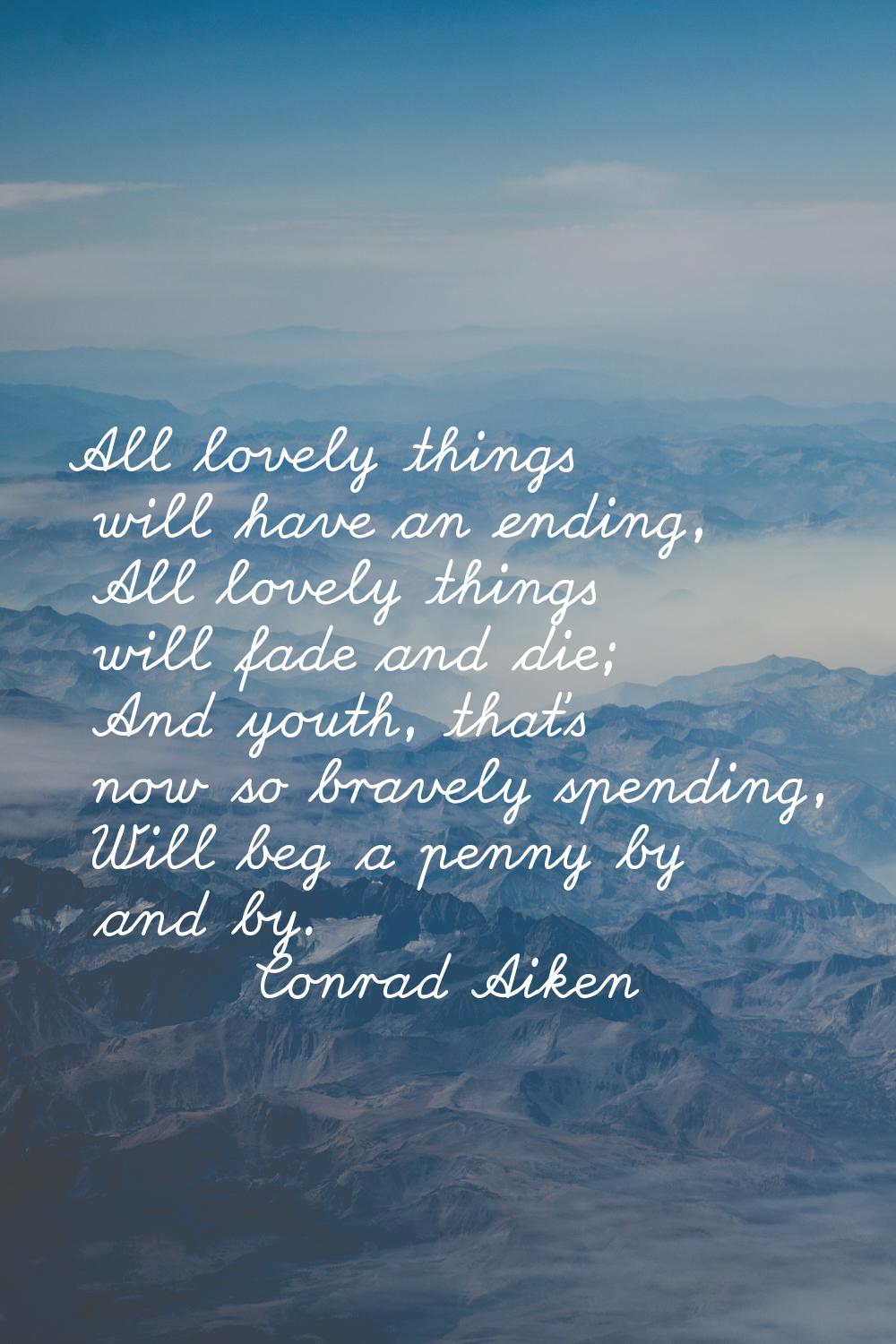 All lovely things will have an ending, All lovely things will fade and die; And youth, that's now s