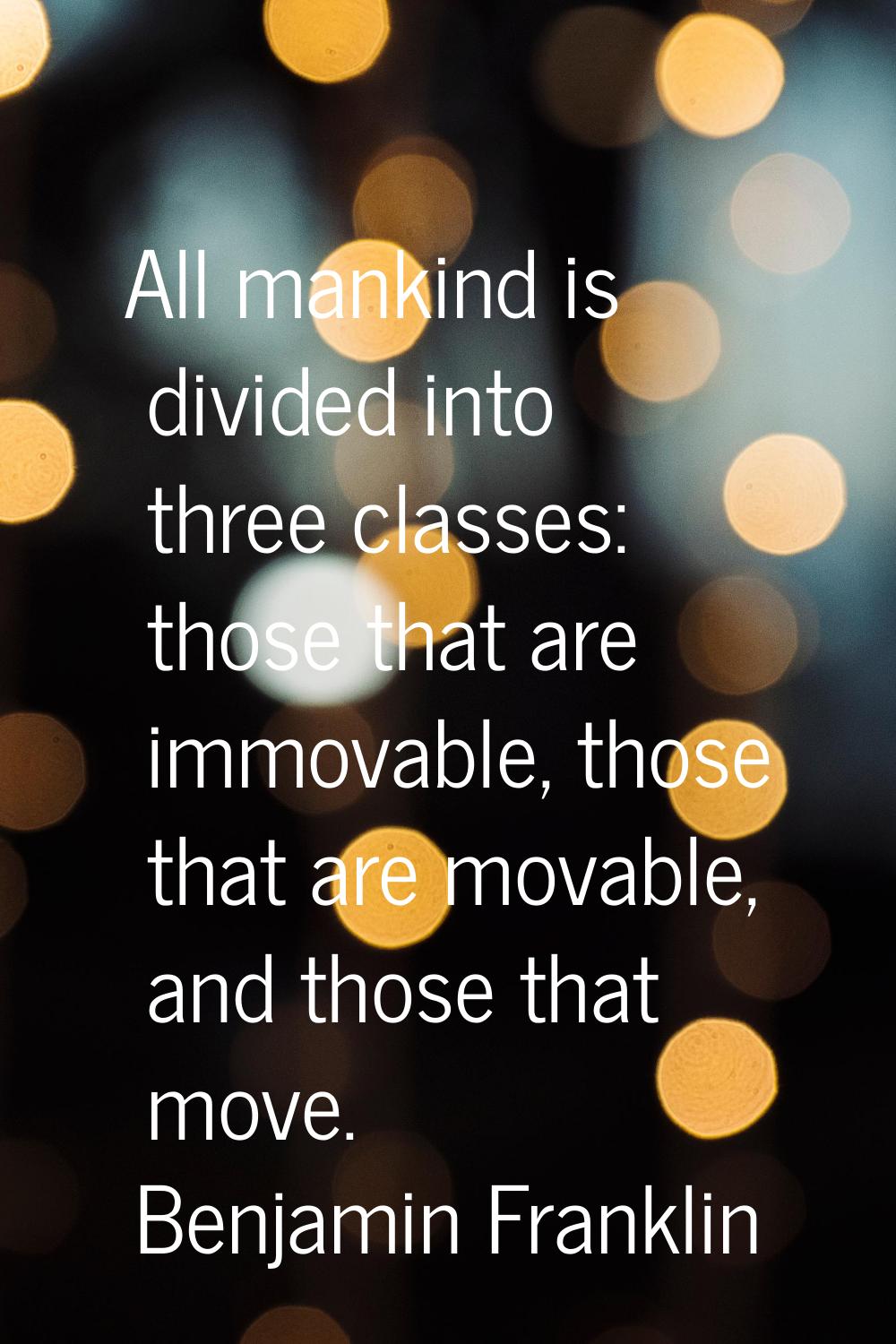 All mankind is divided into three classes: those that are immovable, those that are movable, and th