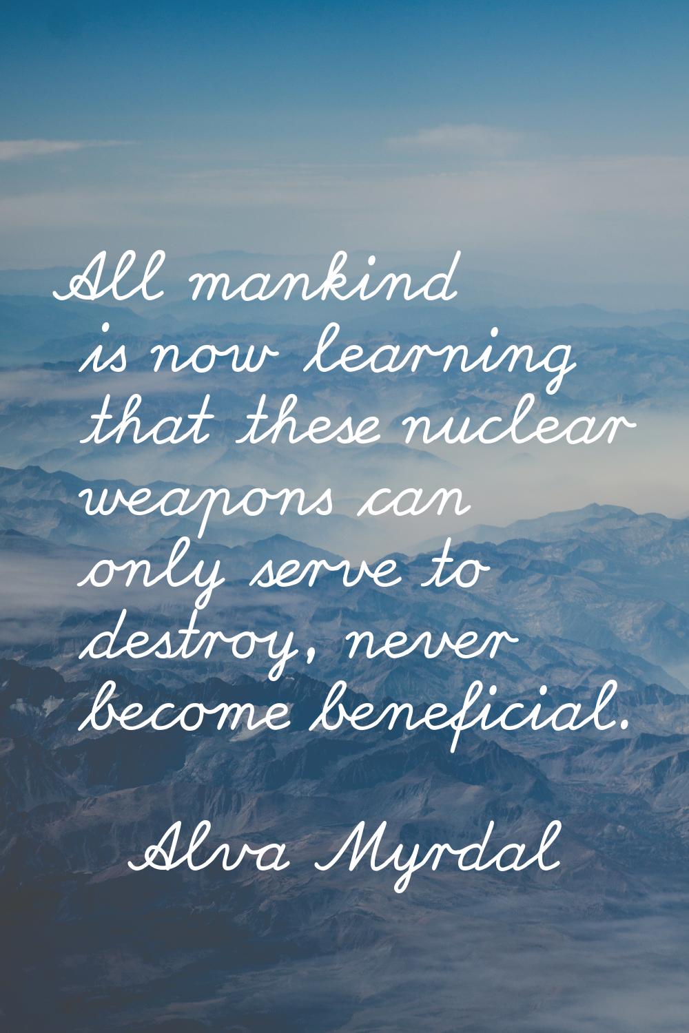 All mankind is now learning that these nuclear weapons can only serve to destroy, never become bene