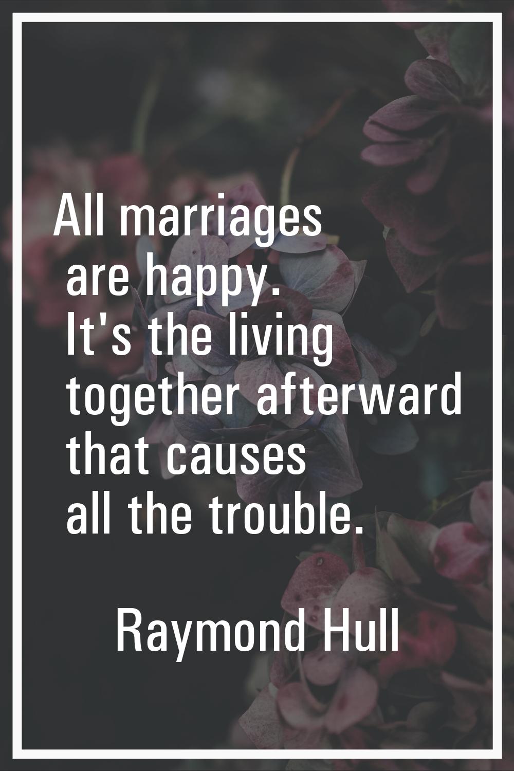 All marriages are happy. It's the living together afterward that causes all the trouble.