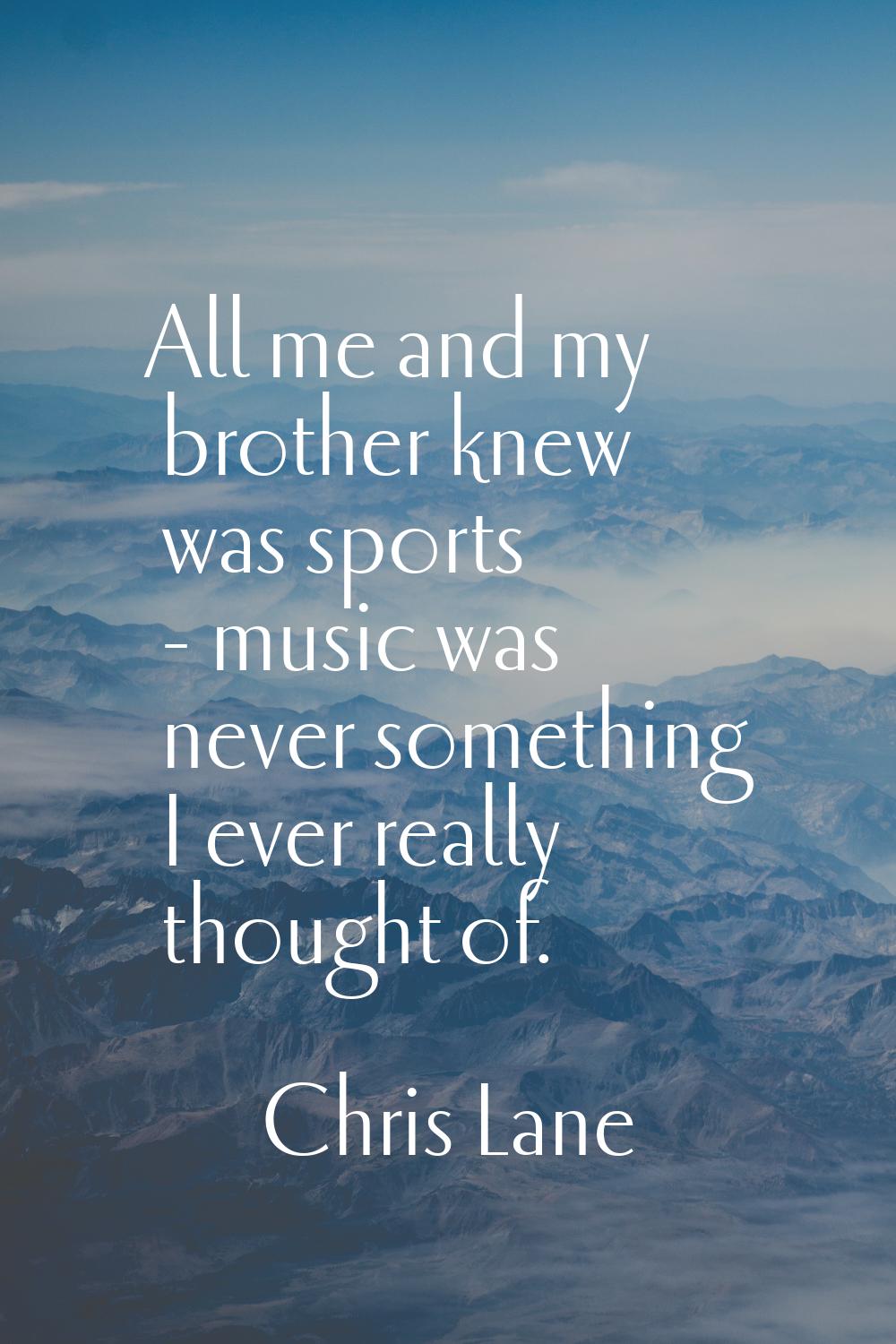 All me and my brother knew was sports - music was never something I ever really thought of.