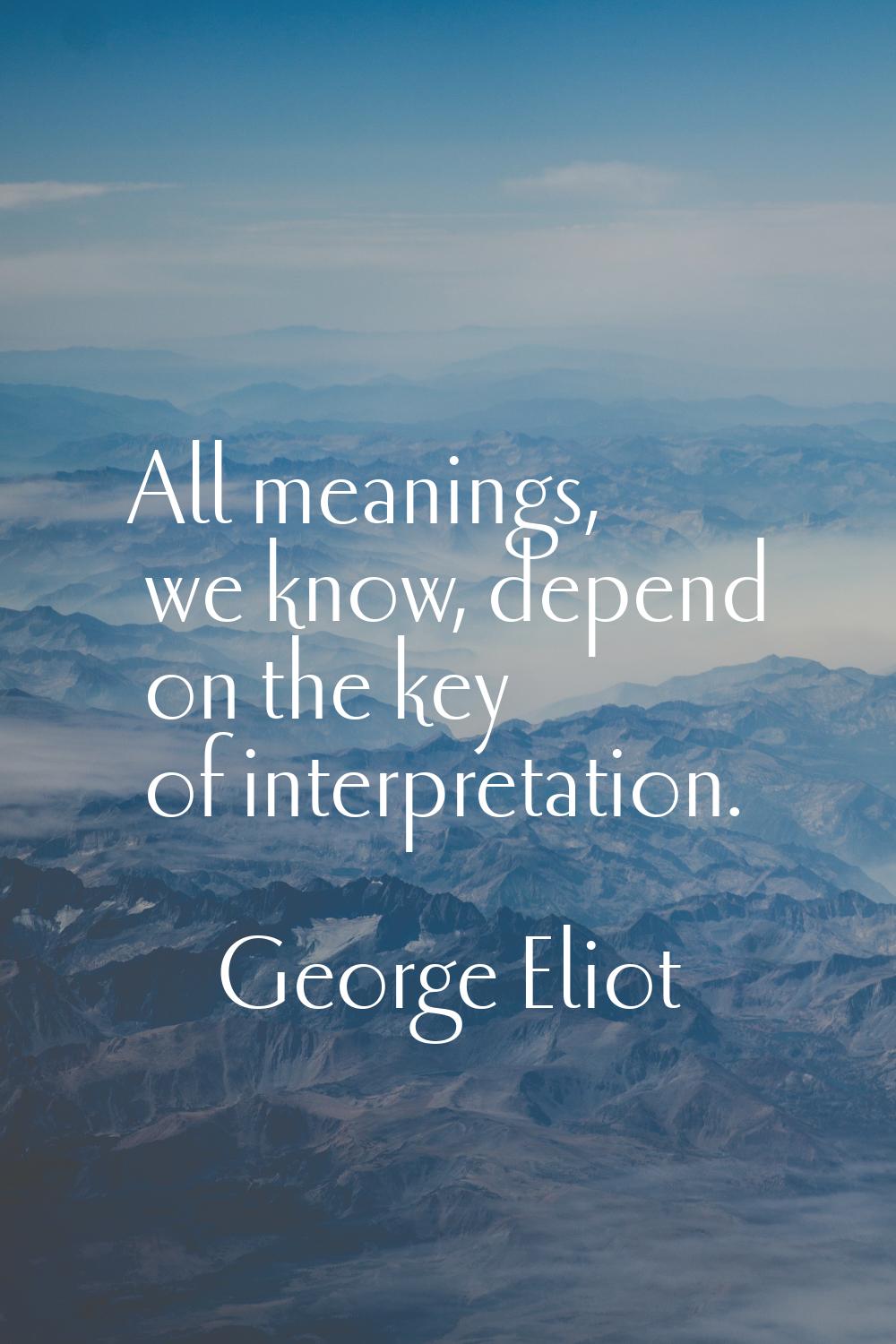 All meanings, we know, depend on the key of interpretation.