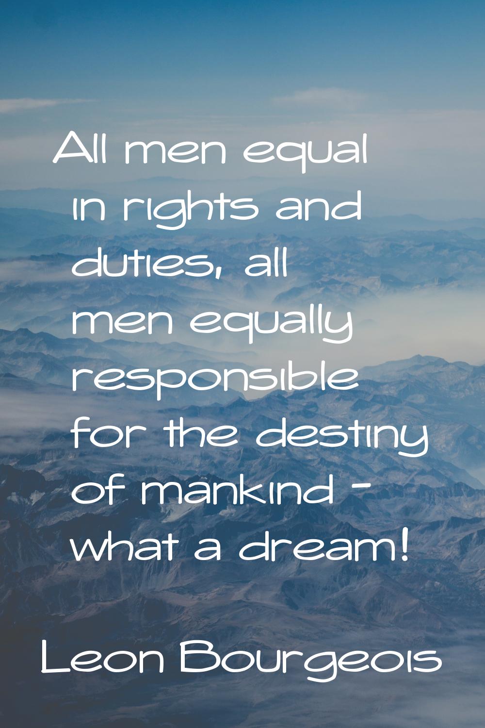 All men equal in rights and duties, all men equally responsible for the destiny of mankind - what a