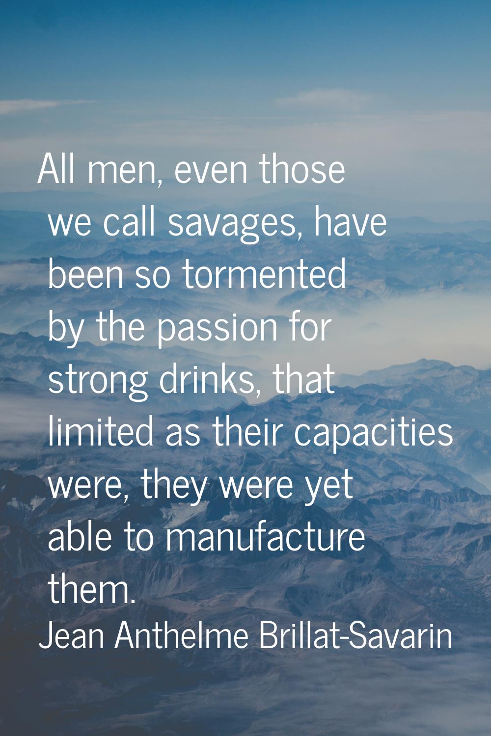All men, even those we call savages, have been so tormented by the passion for strong drinks, that 