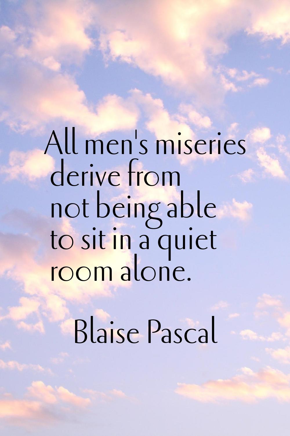 All men's miseries derive from not being able to sit in a quiet room alone.