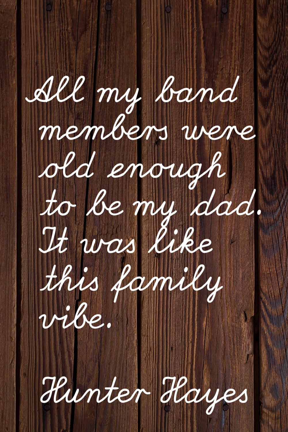 All my band members were old enough to be my dad. It was like this family vibe.