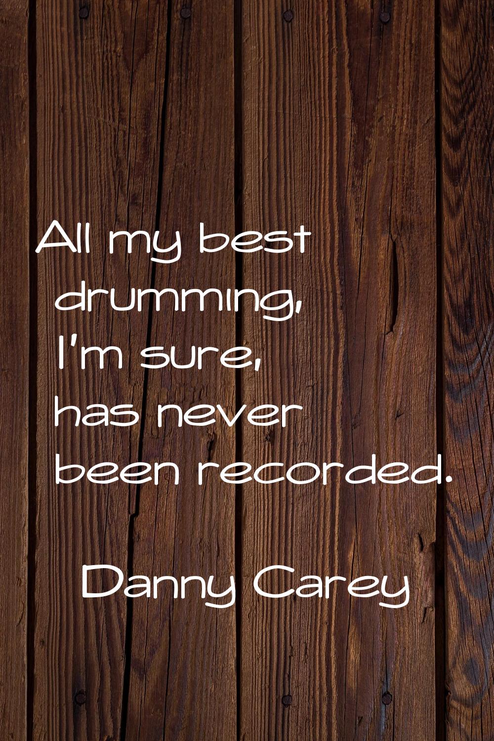 All my best drumming, I'm sure, has never been recorded.
