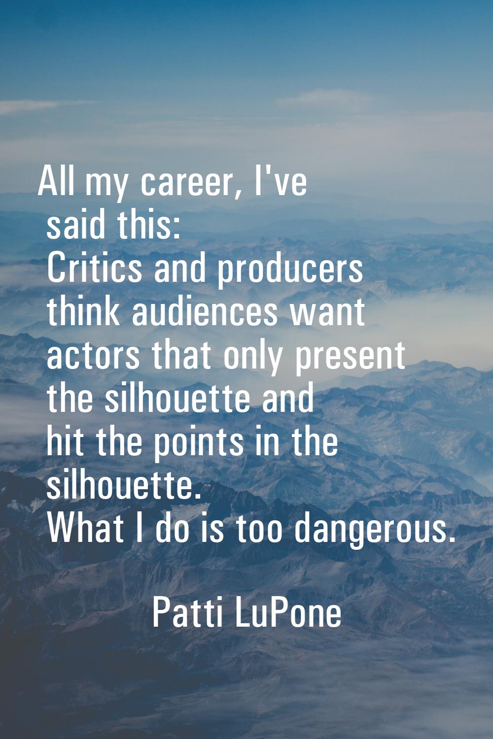All my career, I've said this: Critics and producers think audiences want actors that only present 