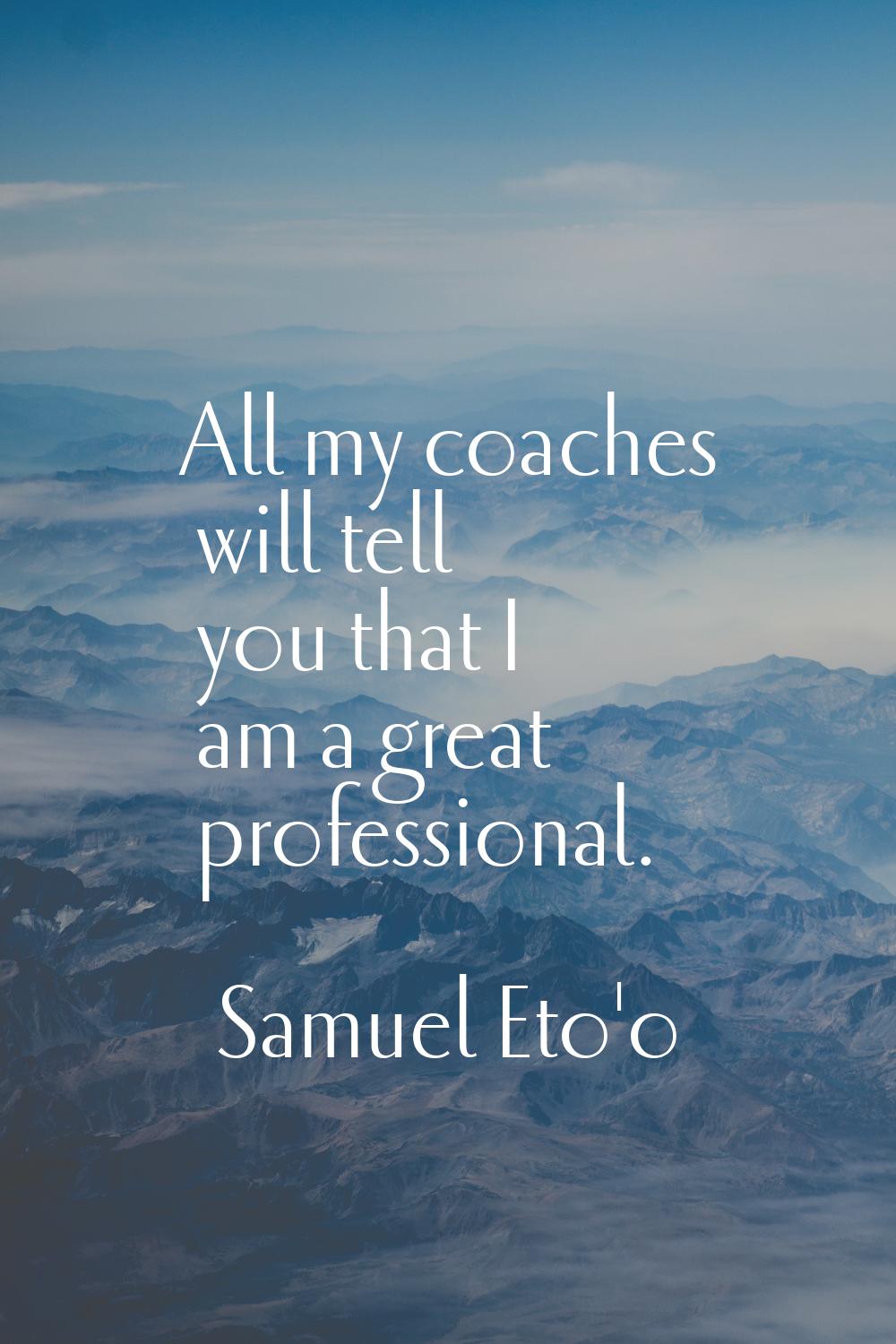 All my coaches will tell you that I am a great professional.