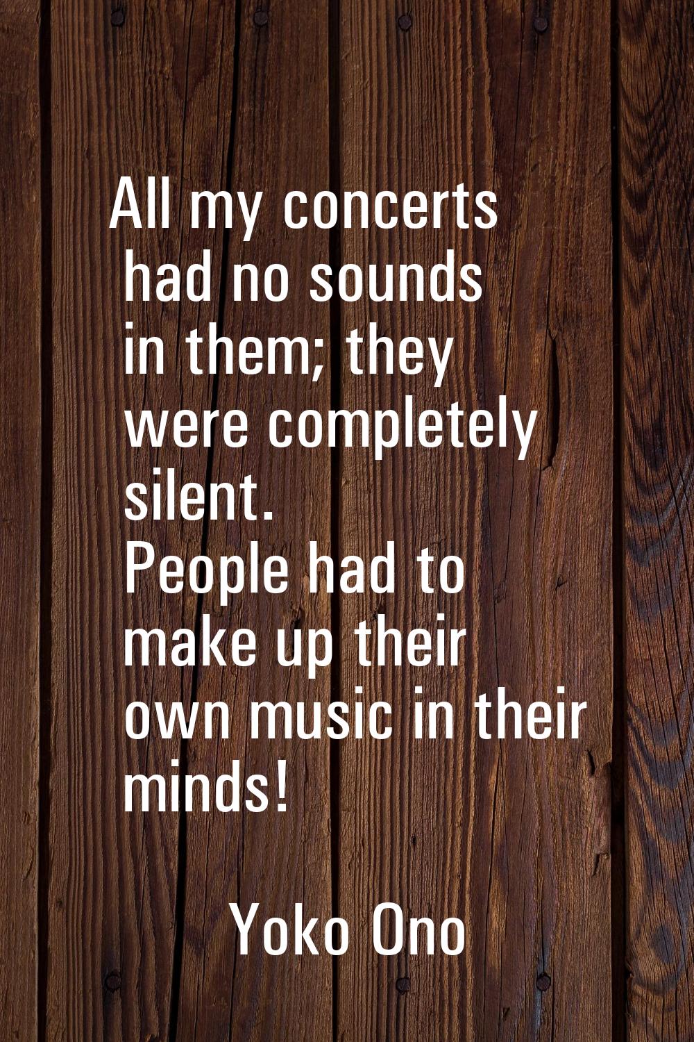 All my concerts had no sounds in them; they were completely silent. People had to make up their own