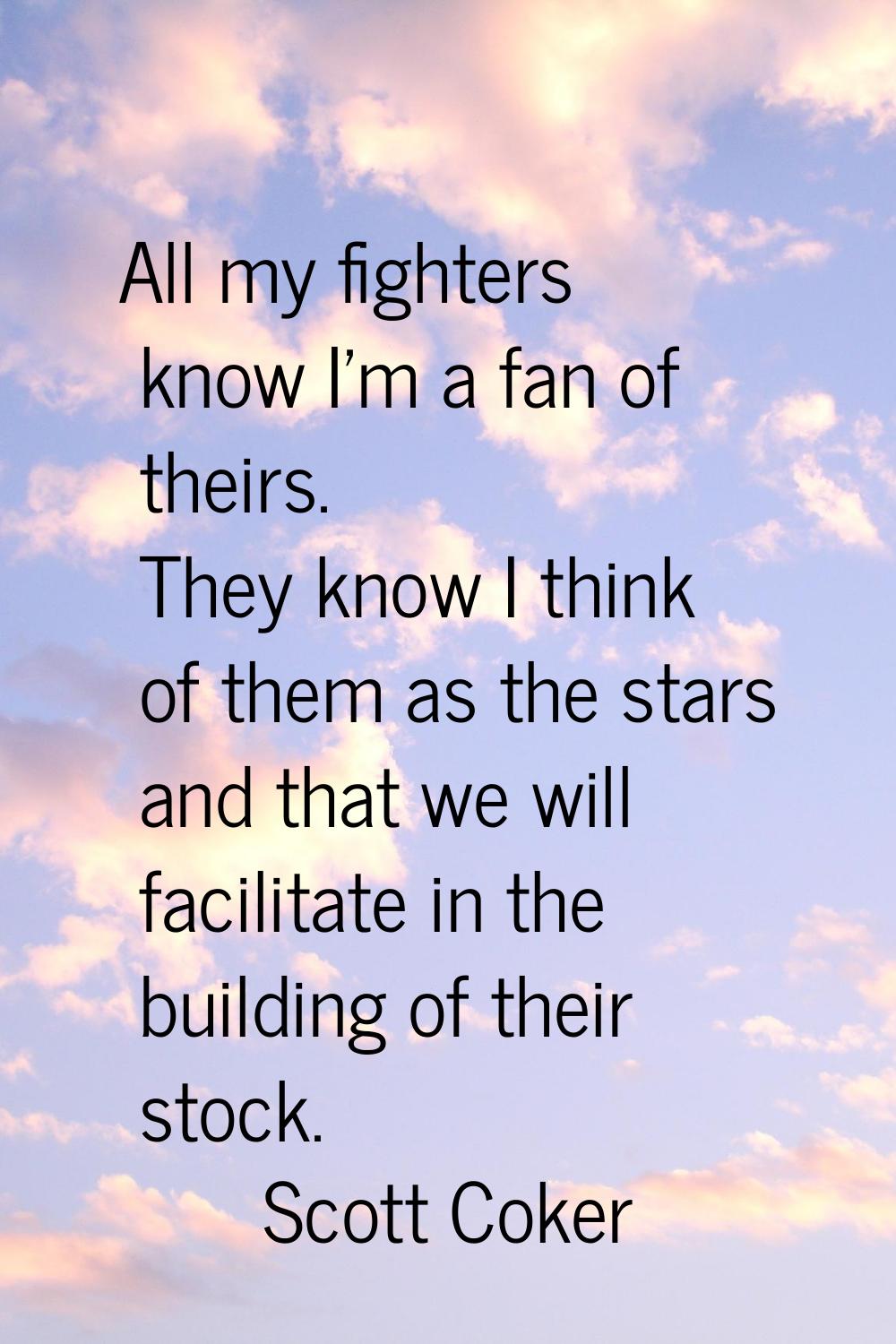 All my fighters know I'm a fan of theirs. They know I think of them as the stars and that we will f