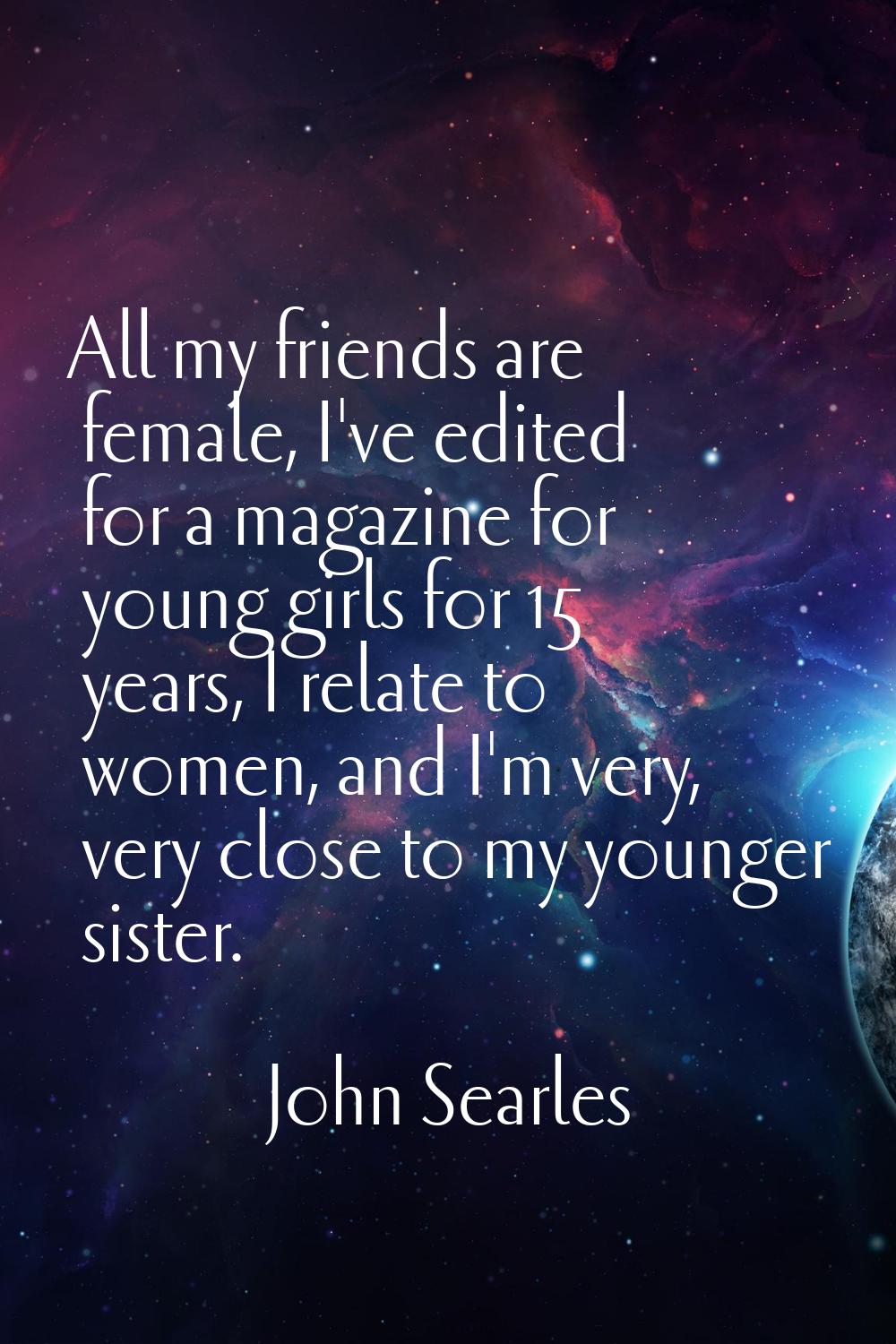 All my friends are female, I've edited for a magazine for young girls for 15 years, I relate to wom