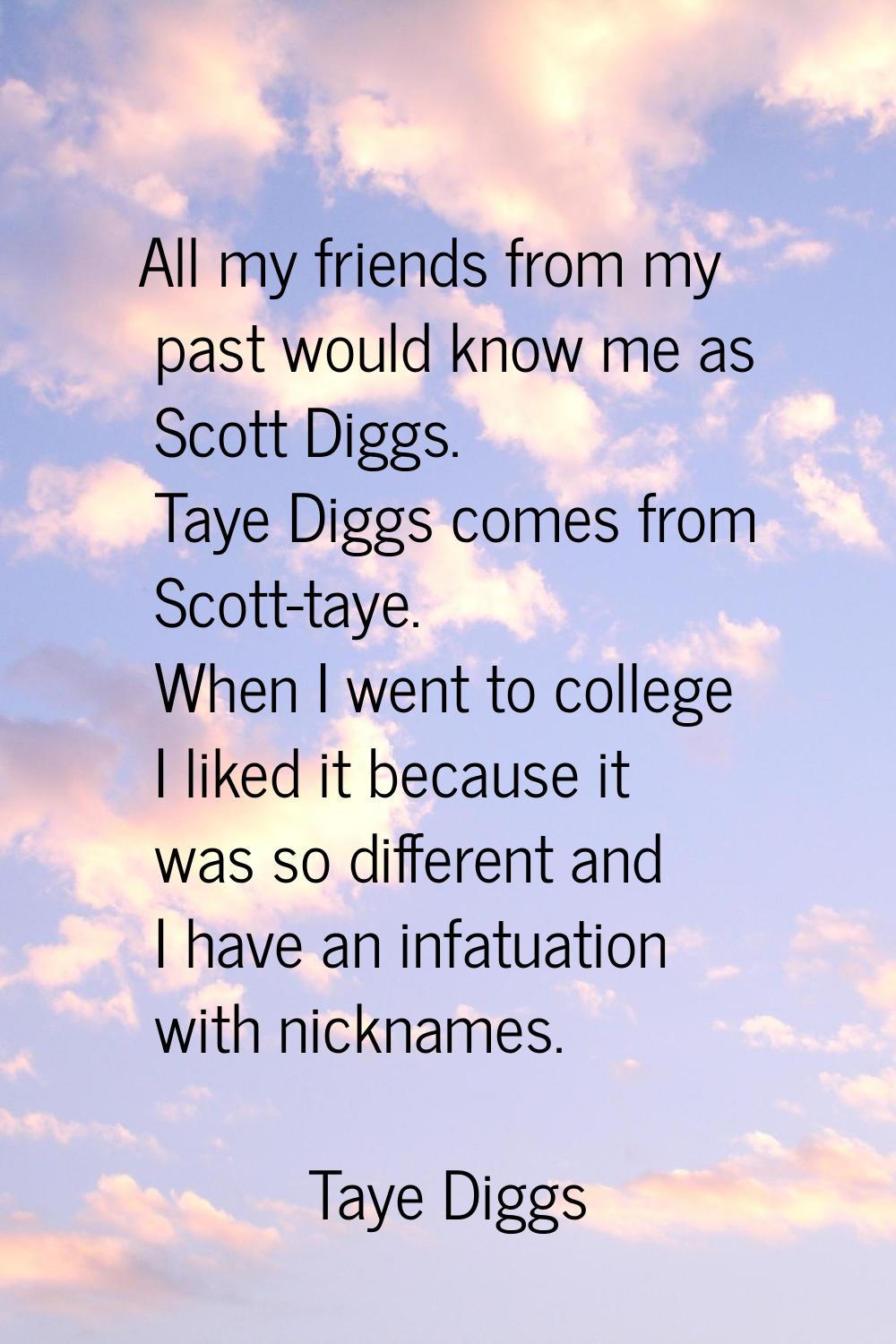 All my friends from my past would know me as Scott Diggs. Taye Diggs comes from Scott-taye. When I 