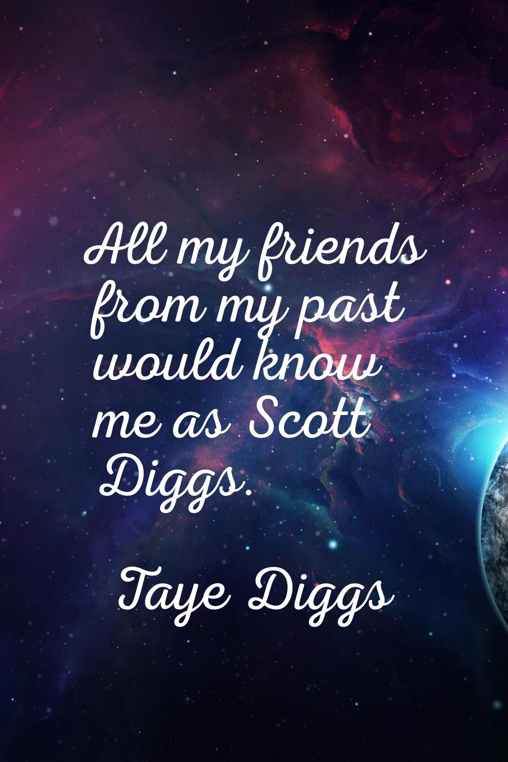 All my friends from my past would know me as Scott Diggs.