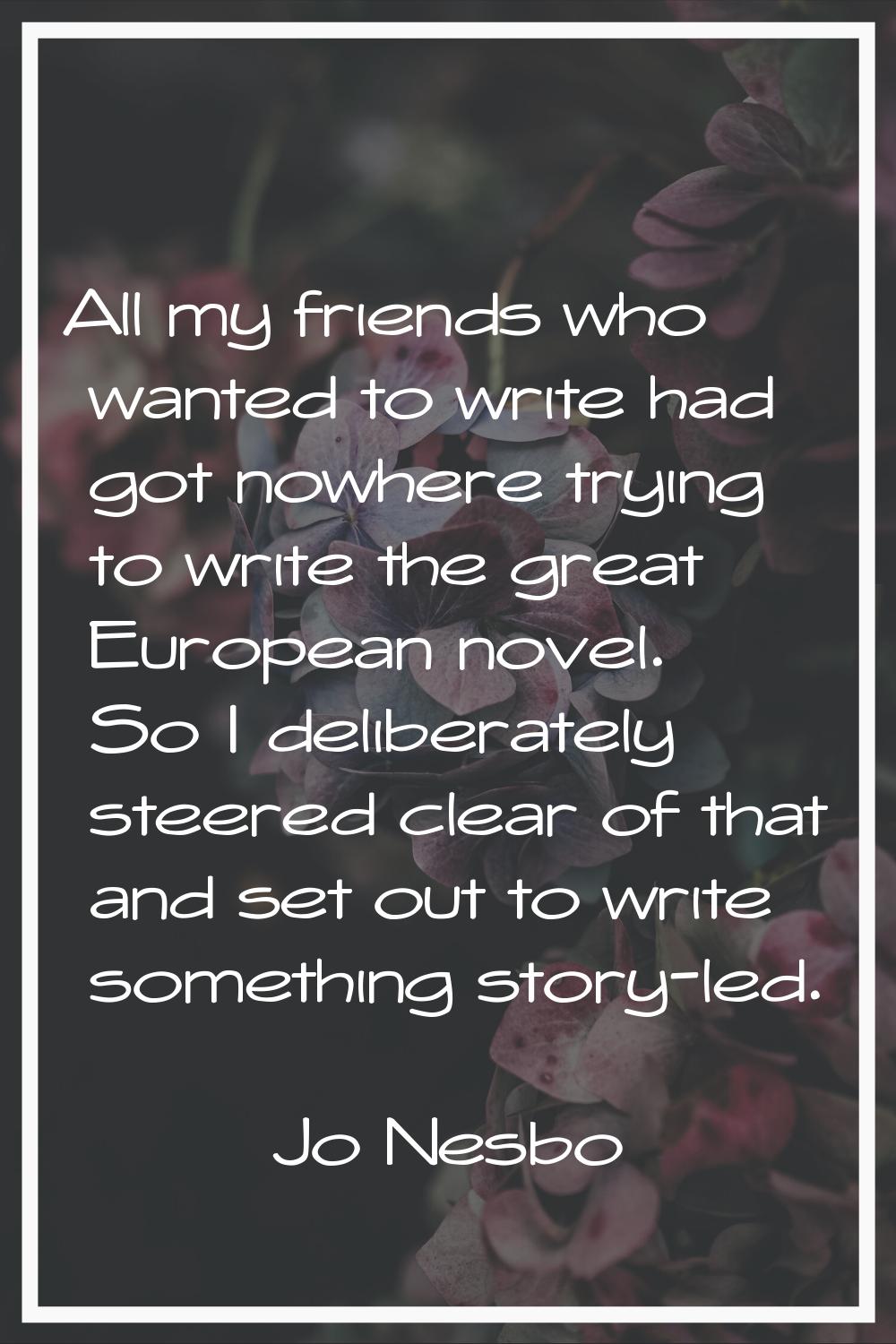 All my friends who wanted to write had got nowhere trying to write the great European novel. So I d