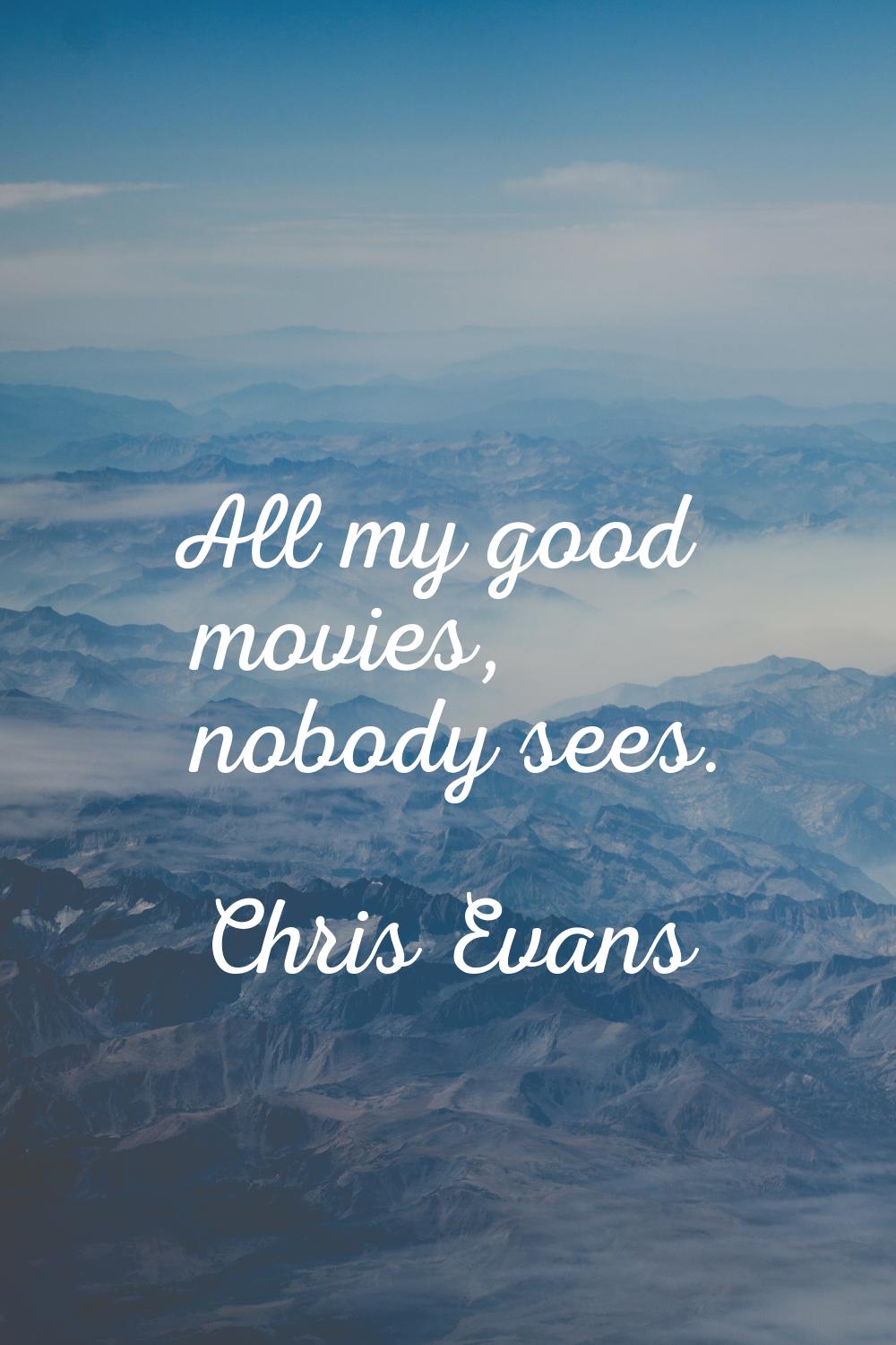 All my good movies, nobody sees.