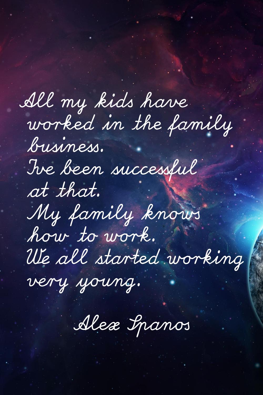 All my kids have worked in the family business. I've been successful at that. My family knows how t