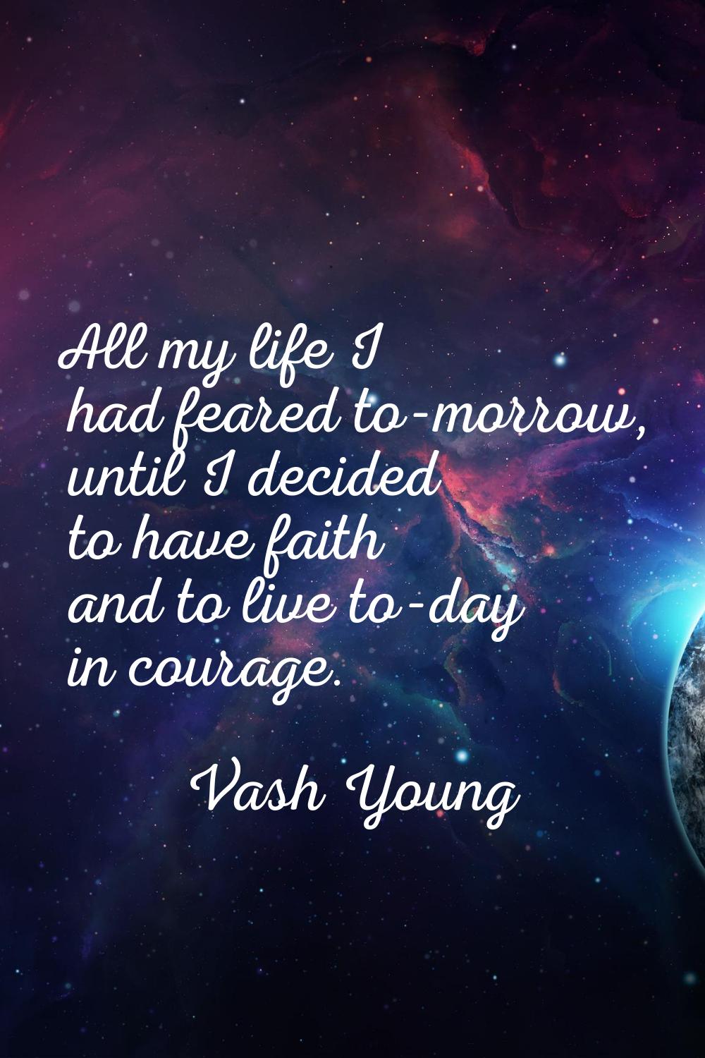 All my life I had feared to-morrow, until I decided to have faith and to live to-day in courage.