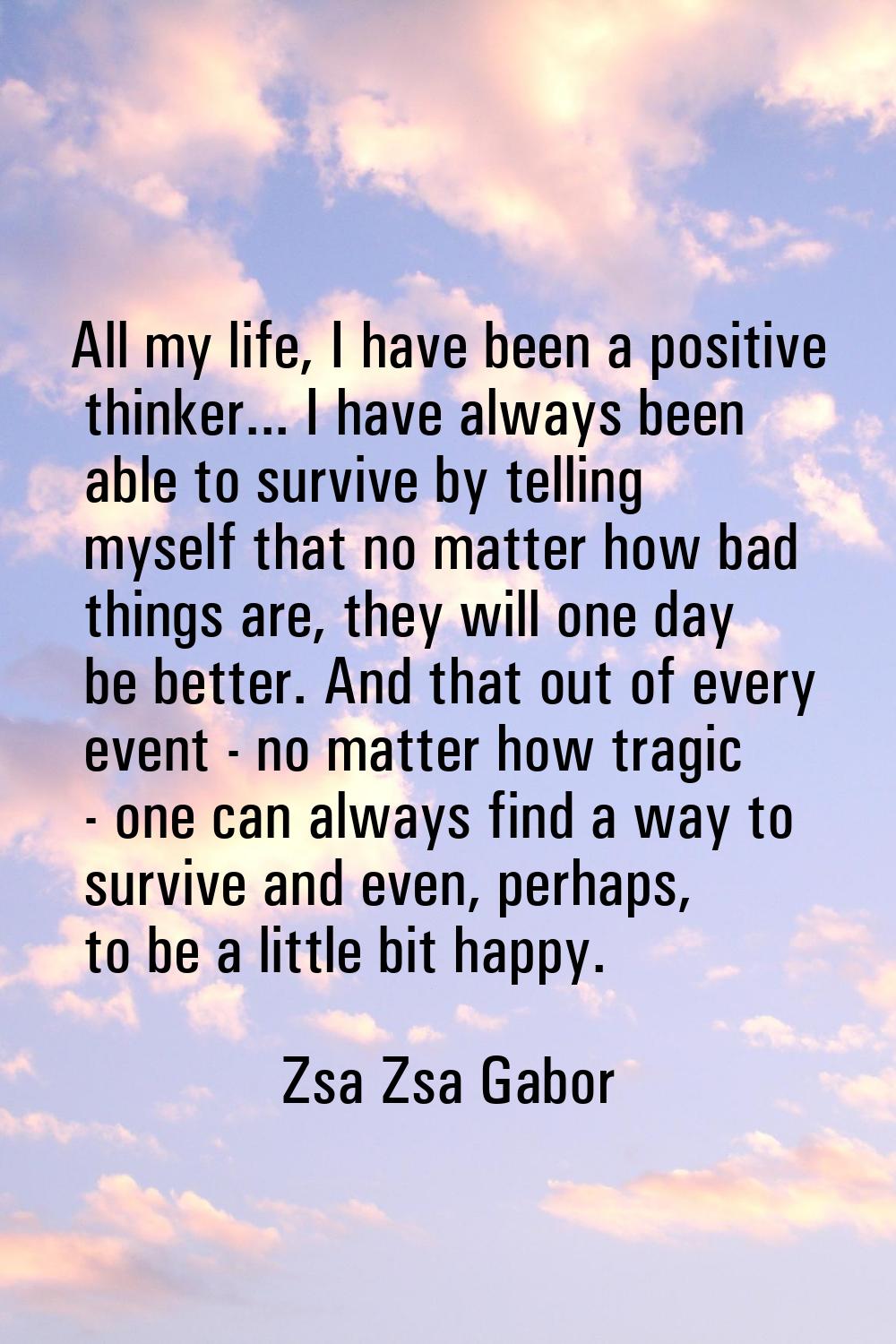 All my life, I have been a positive thinker... I have always been able to survive by telling myself