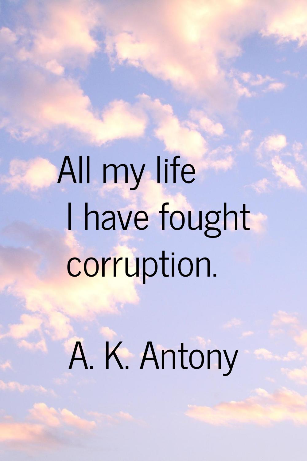 All my life I have fought corruption.
