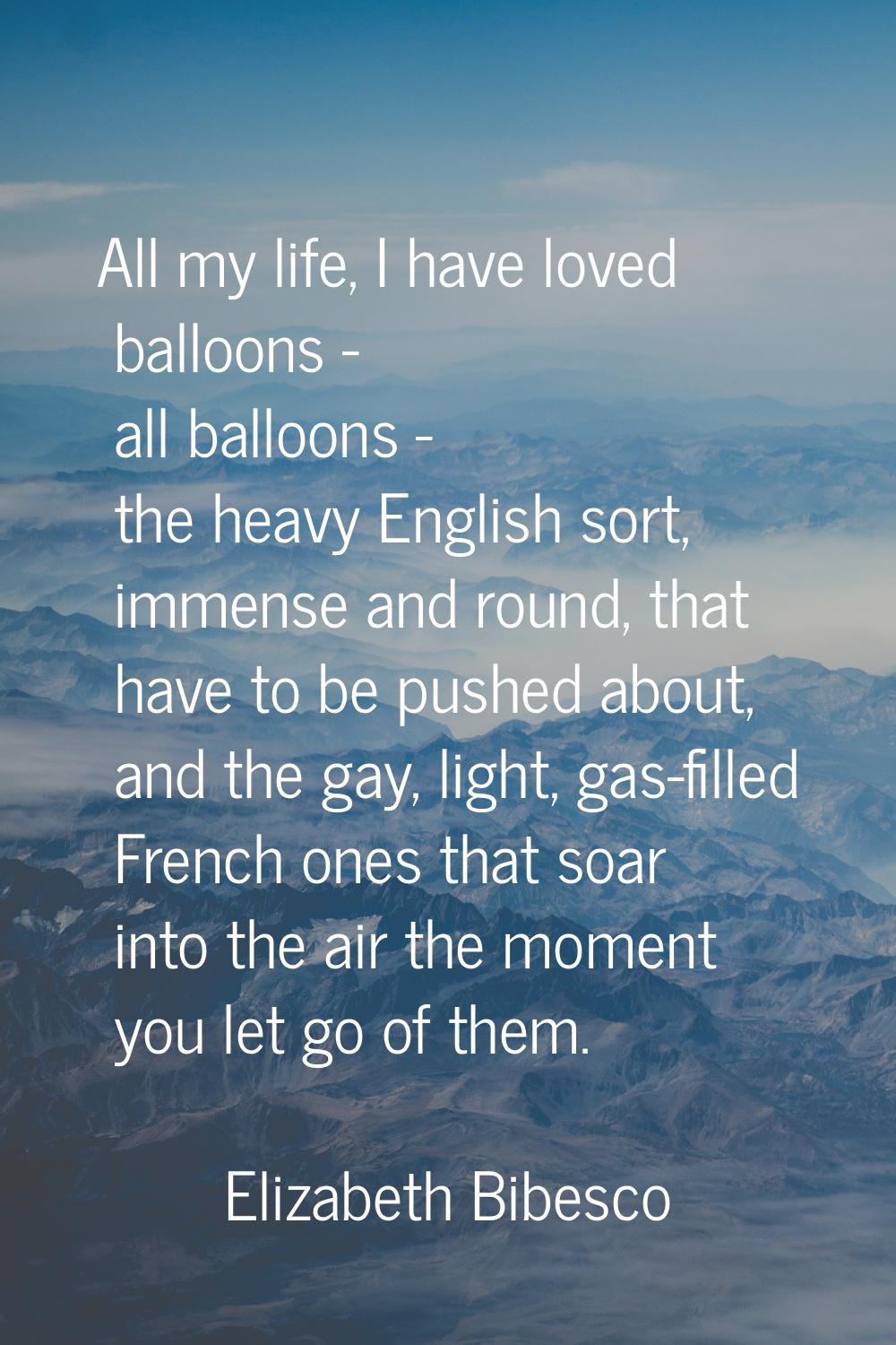All my life, I have loved balloons - all balloons - the heavy English sort, immense and round, that