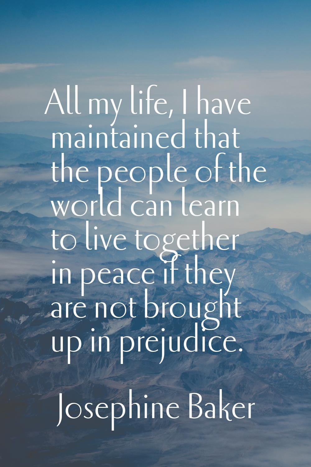 All my life, I have maintained that the people of the world can learn to live together in peace if 