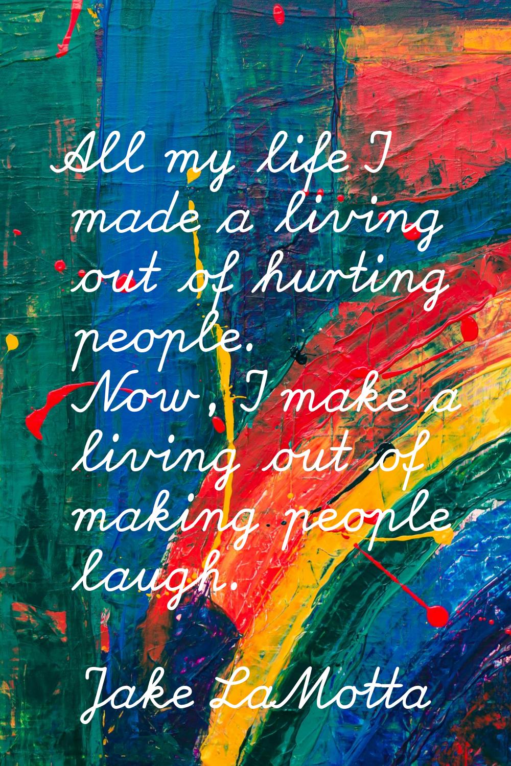 All my life I made a living out of hurting people. Now, I make a living out of making people laugh.