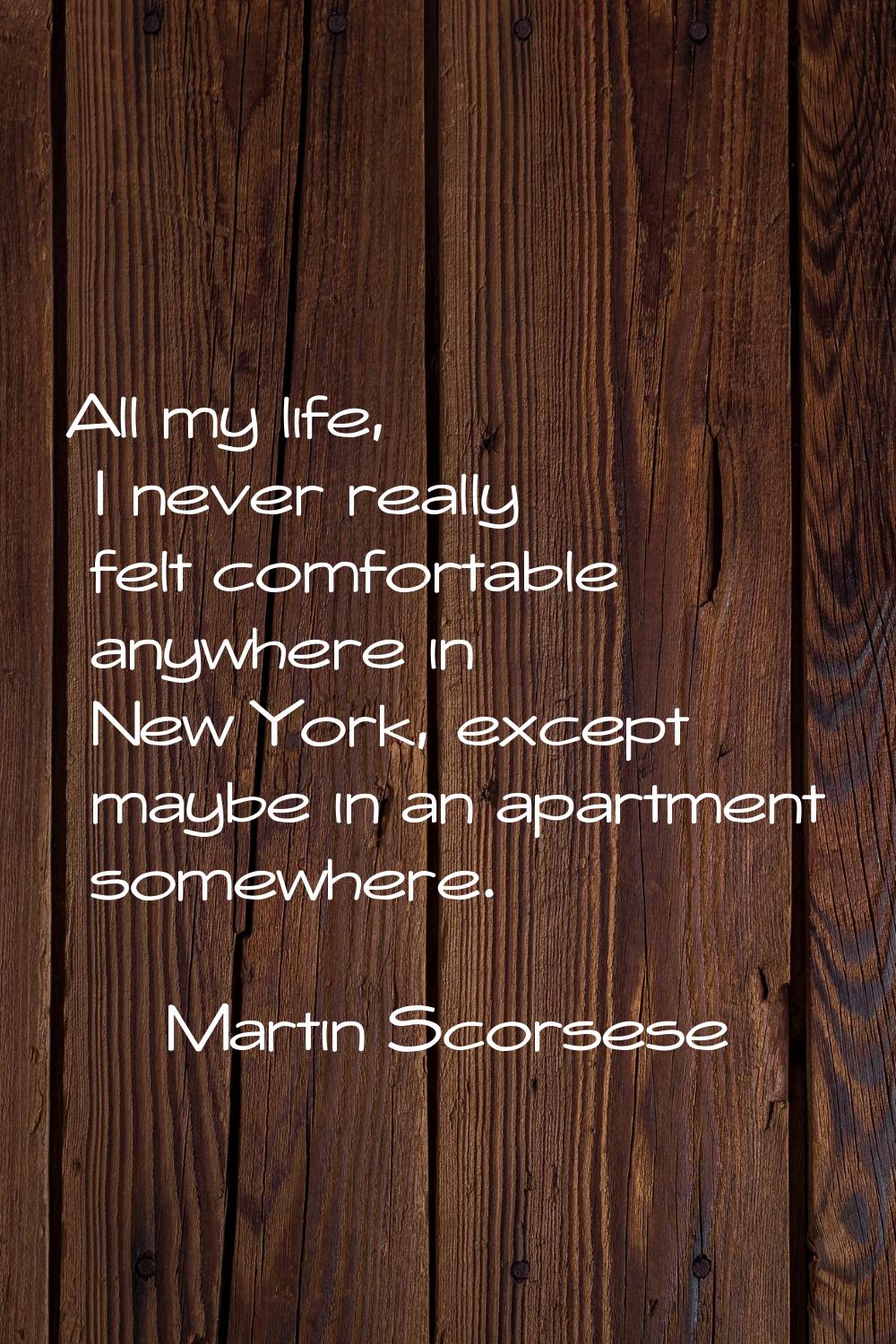 All my life, I never really felt comfortable anywhere in New York, except maybe in an apartment som