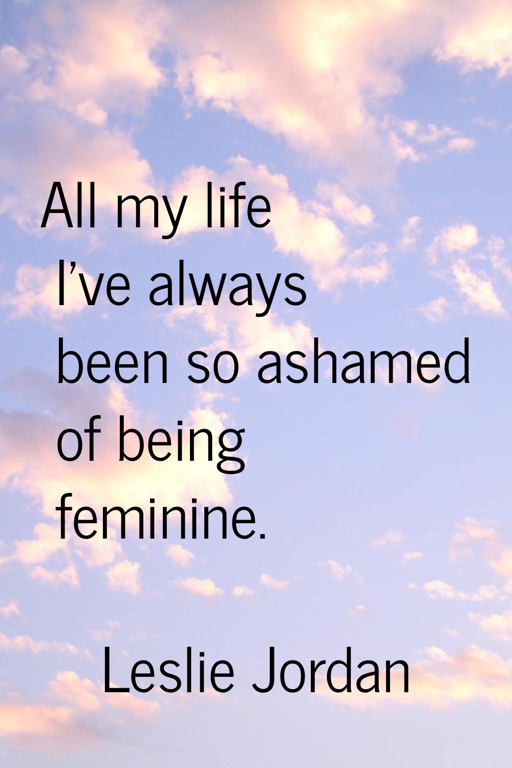 All my life I've always been so ashamed of being feminine.