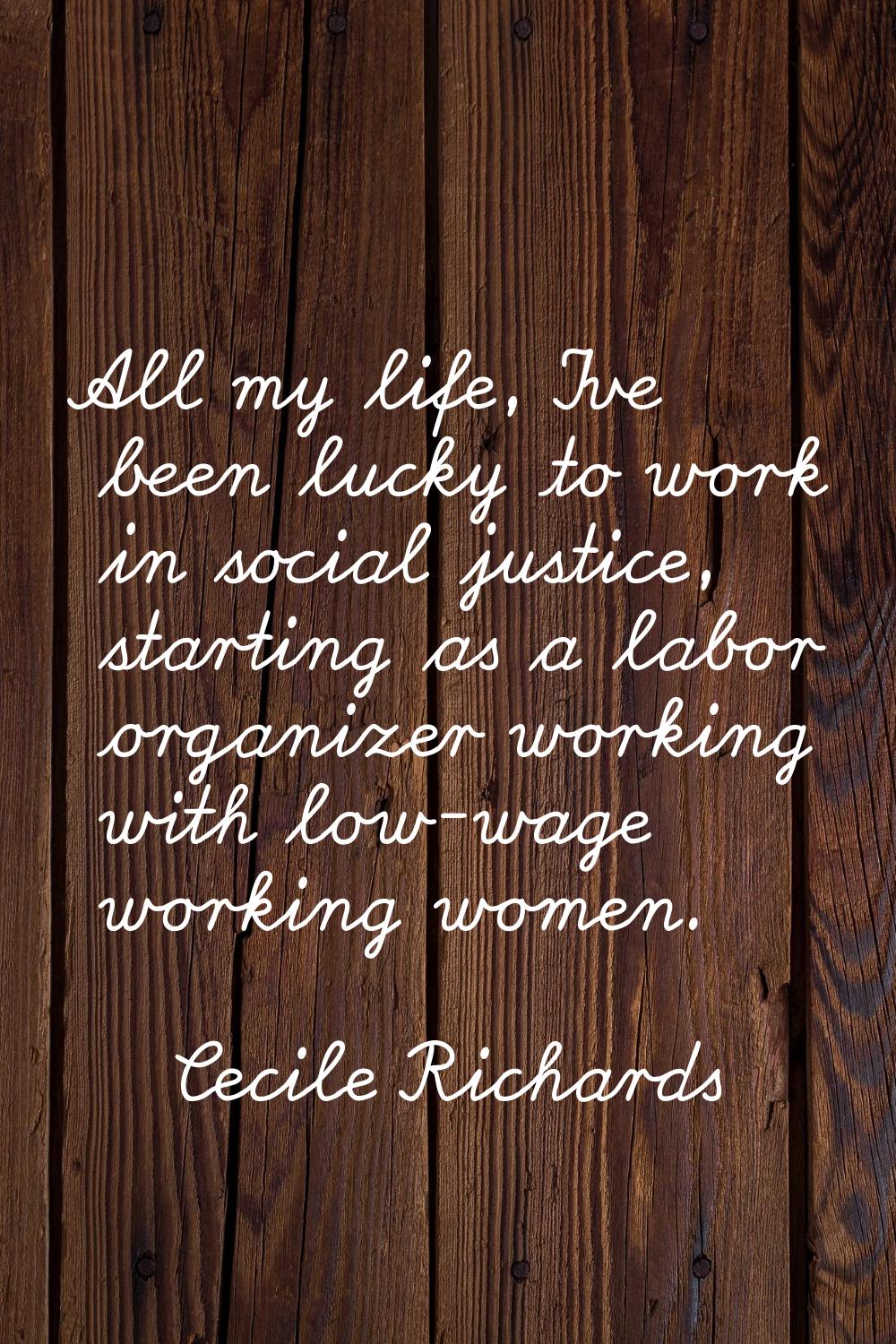 All my life, I've been lucky to work in social justice, starting as a labor organizer working with 