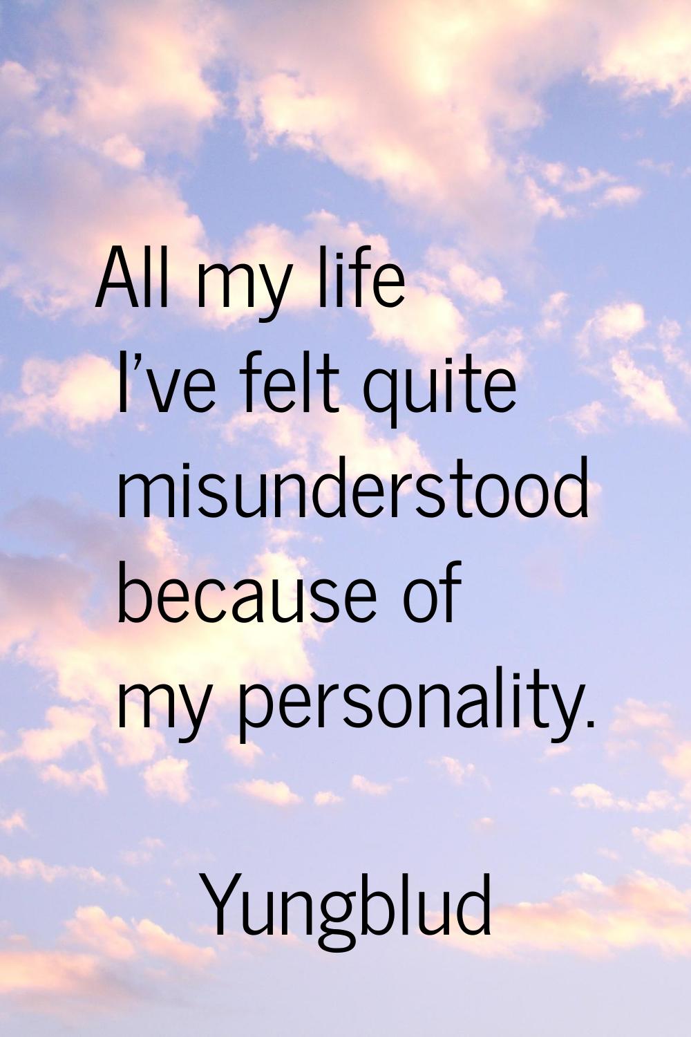 All my life I've felt quite misunderstood because of my personality.