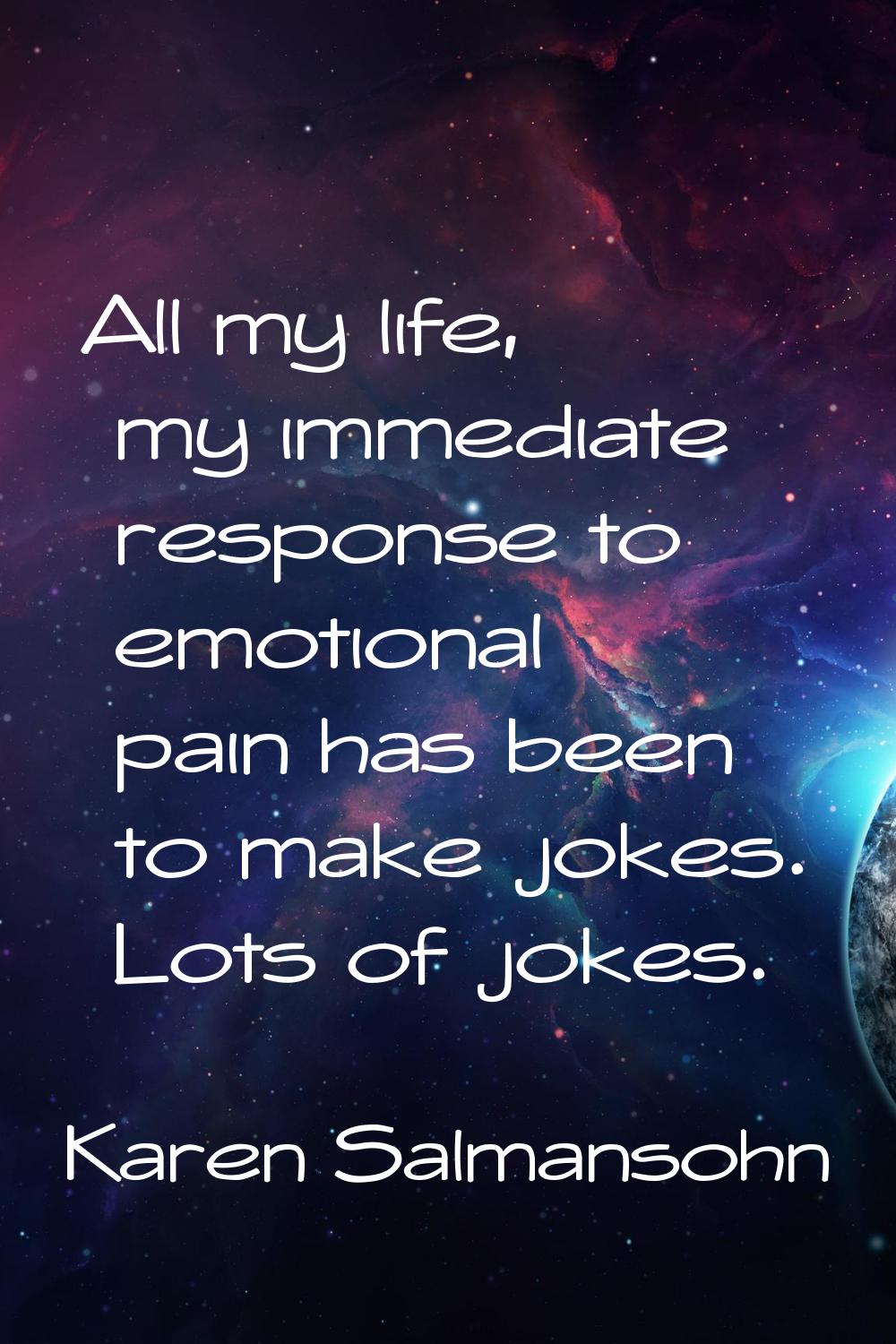 All my life, my immediate response to emotional pain has been to make jokes. Lots of jokes.