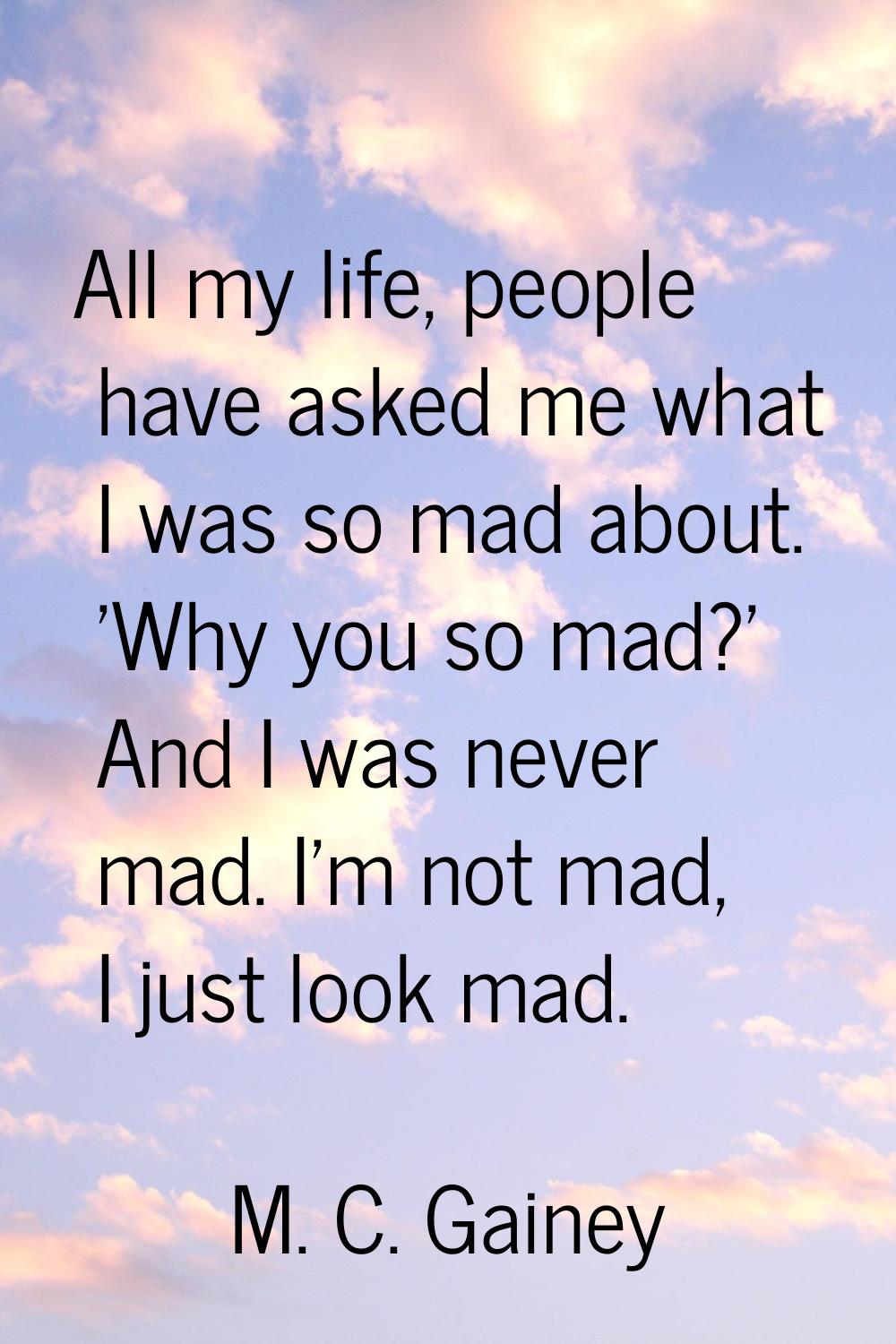 All my life, people have asked me what I was so mad about. 'Why you so mad?' And I was never mad. I