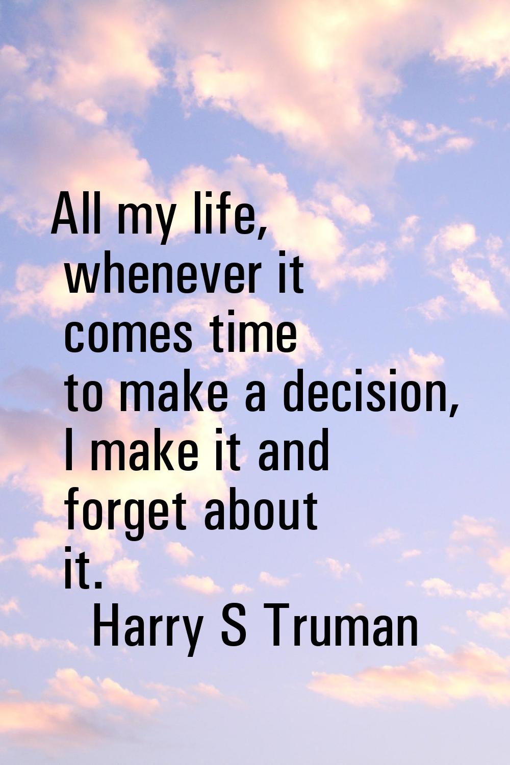 All my life, whenever it comes time to make a decision, I make it and forget about it.