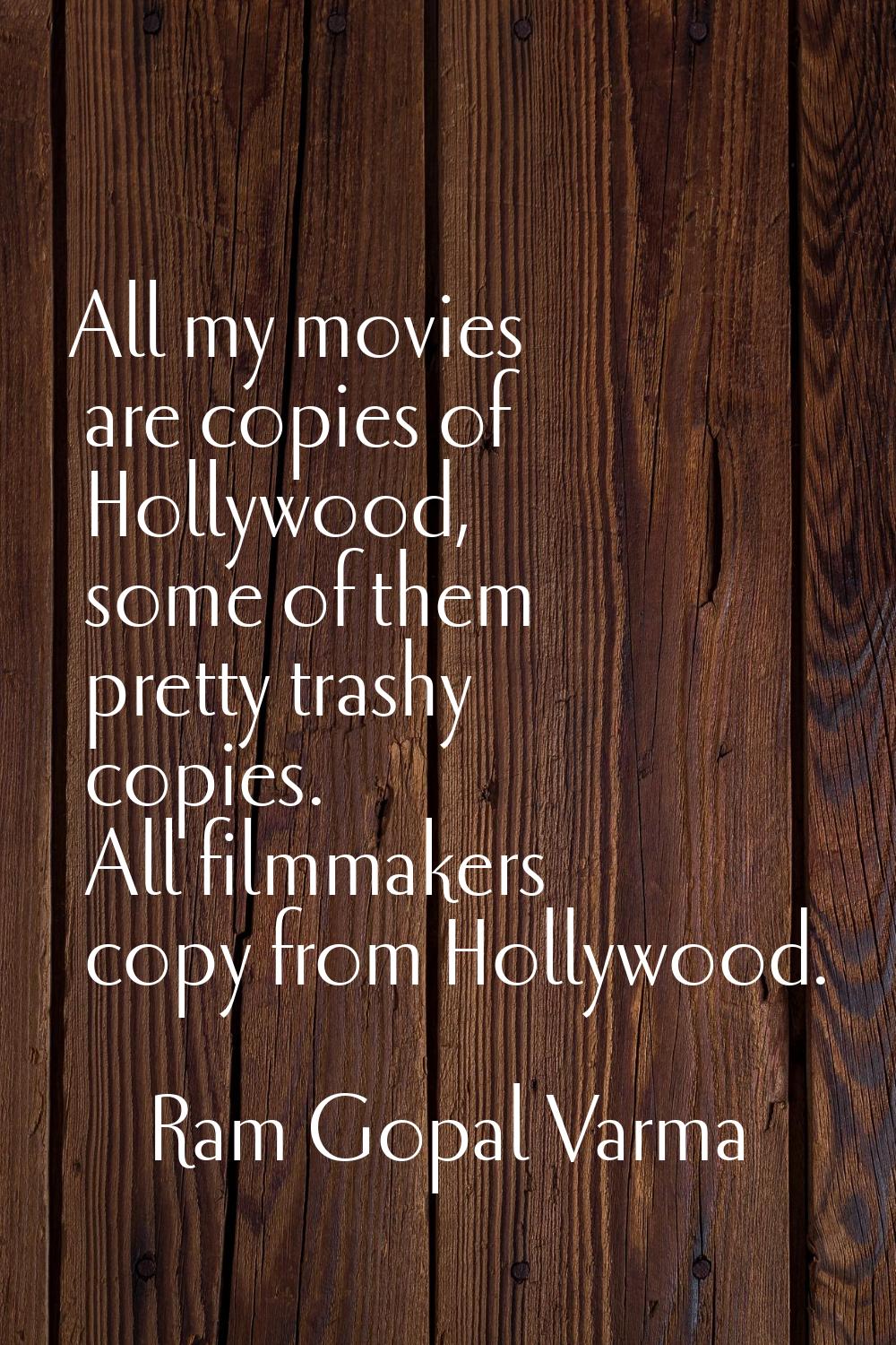 All my movies are copies of Hollywood, some of them pretty trashy copies. All filmmakers copy from 