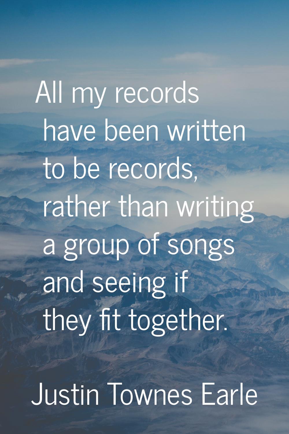 All my records have been written to be records, rather than writing a group of songs and seeing if 