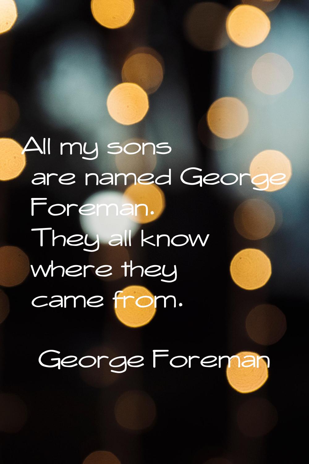 All my sons are named George Foreman. They all know where they came from.
