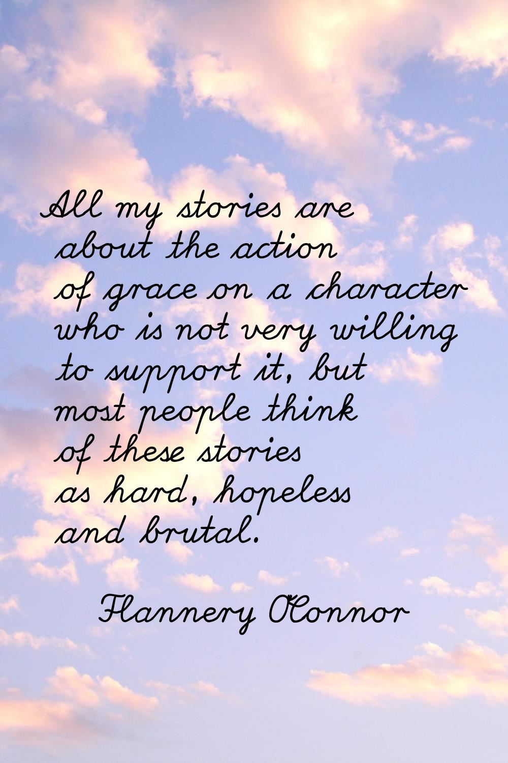 All my stories are about the action of grace on a character who is not very willing to support it, 