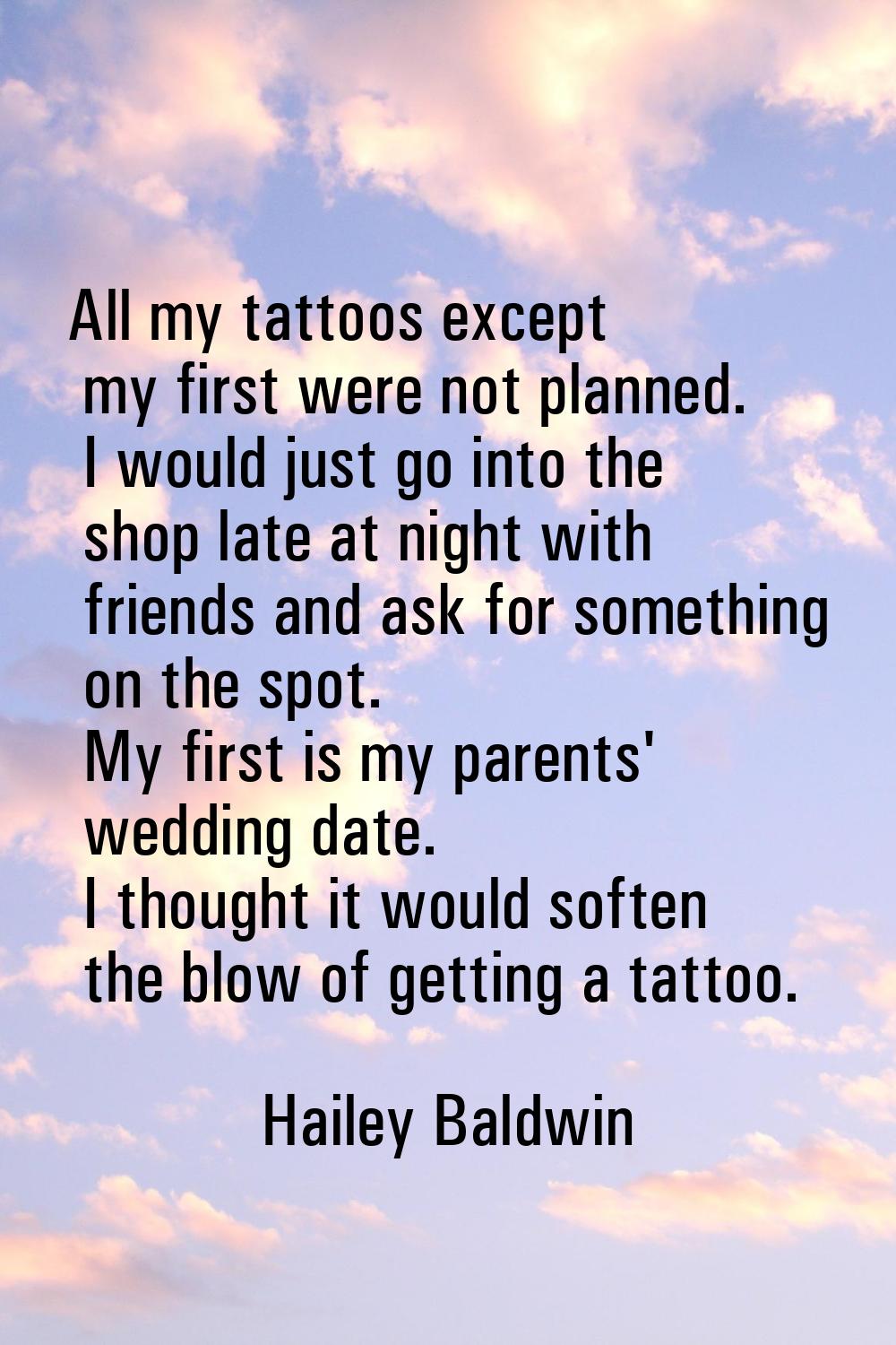 All my tattoos except my first were not planned. I would just go into the shop late at night with f