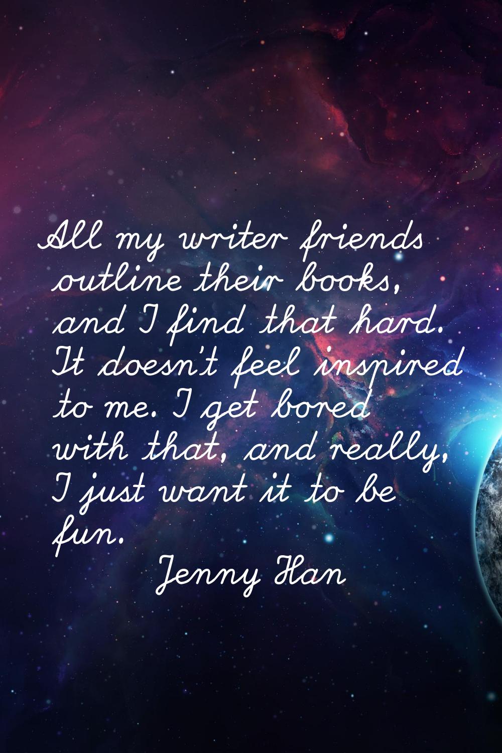 All my writer friends outline their books, and I find that hard. It doesn't feel inspired to me. I 