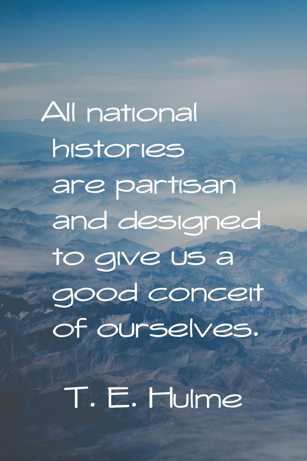 All national histories are partisan and designed to give us a good conceit of ourselves.