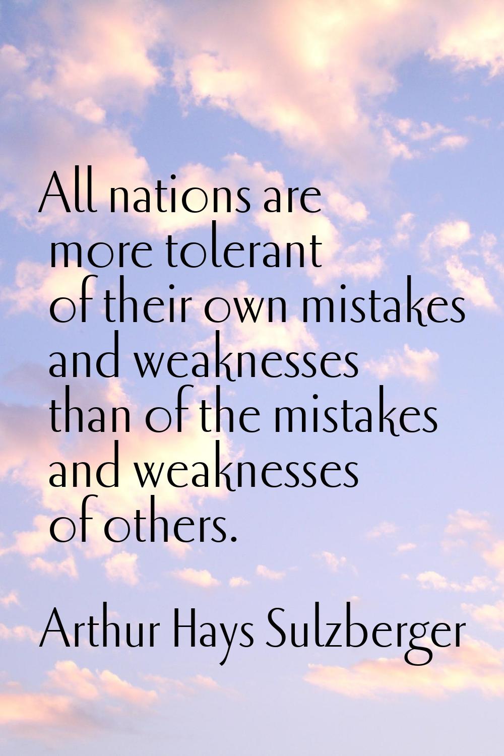 All nations are more tolerant of their own mistakes and weaknesses than of the mistakes and weaknes