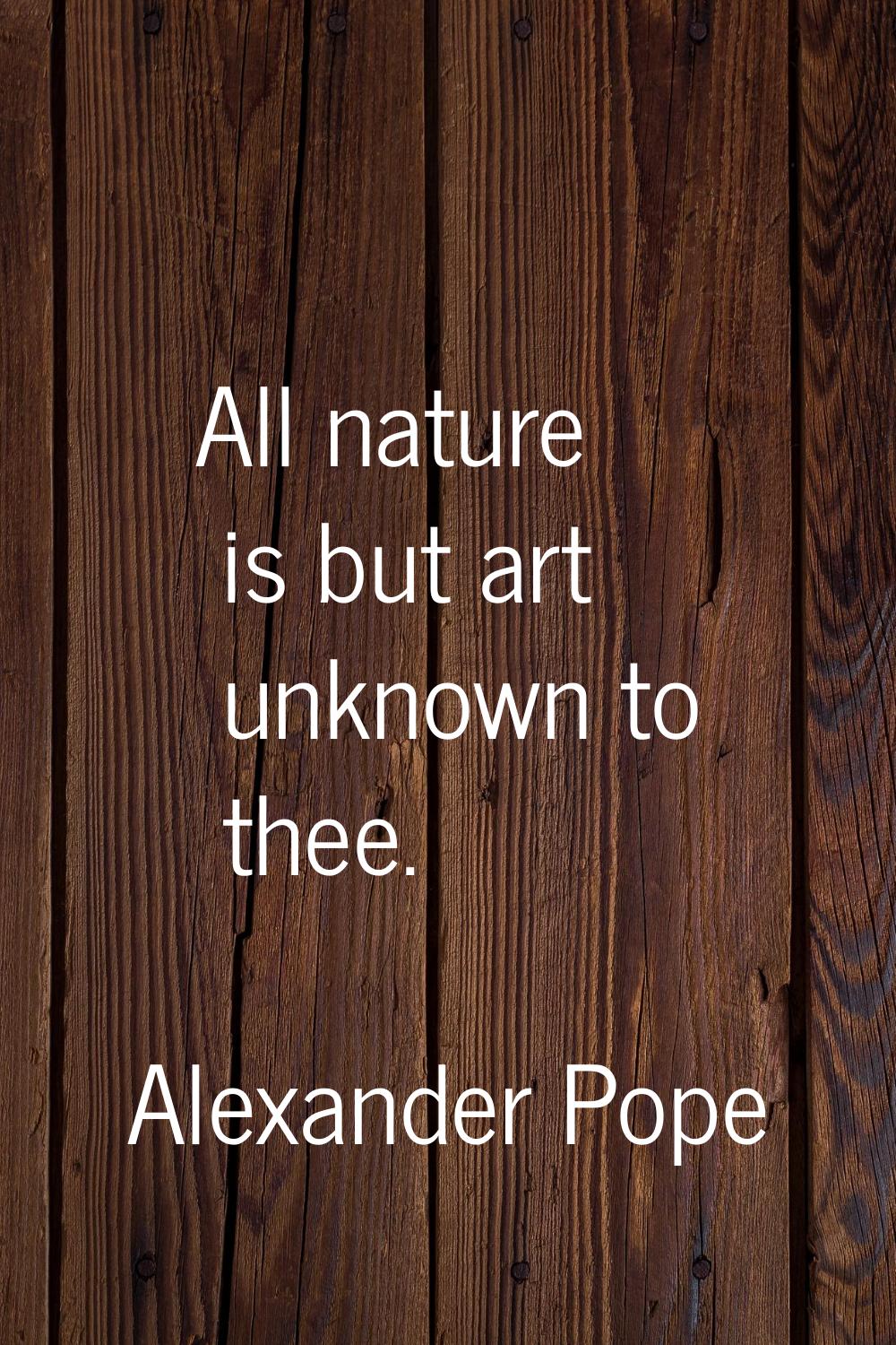 All nature is but art unknown to thee.