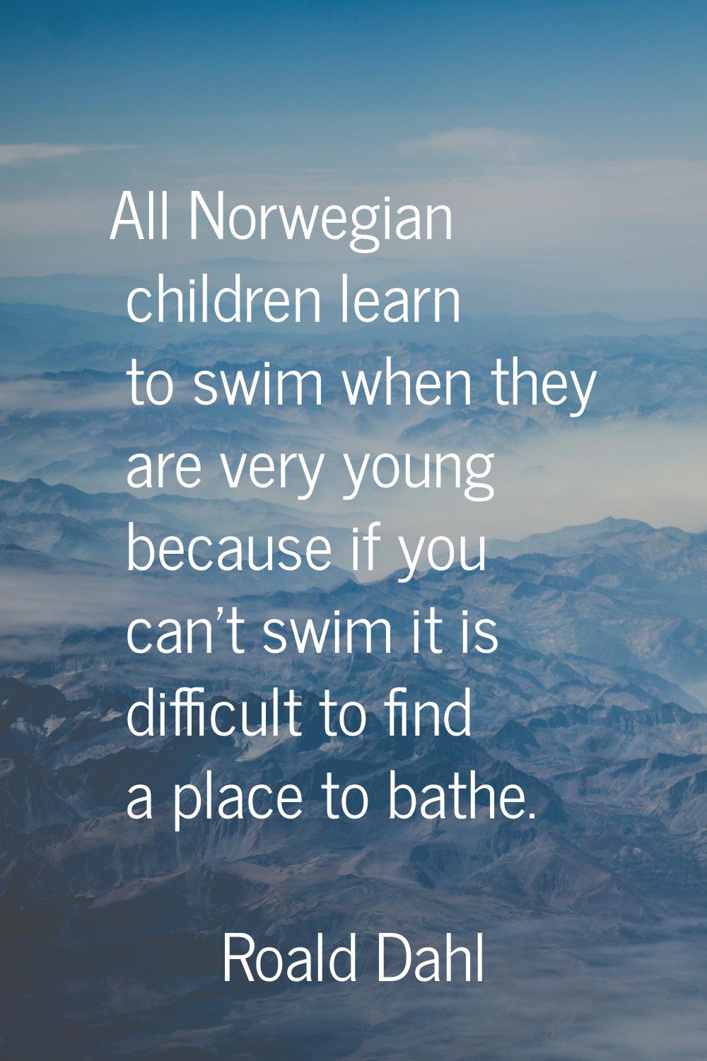 All Norwegian children learn to swim when they are very young because if you can't swim it is diffi