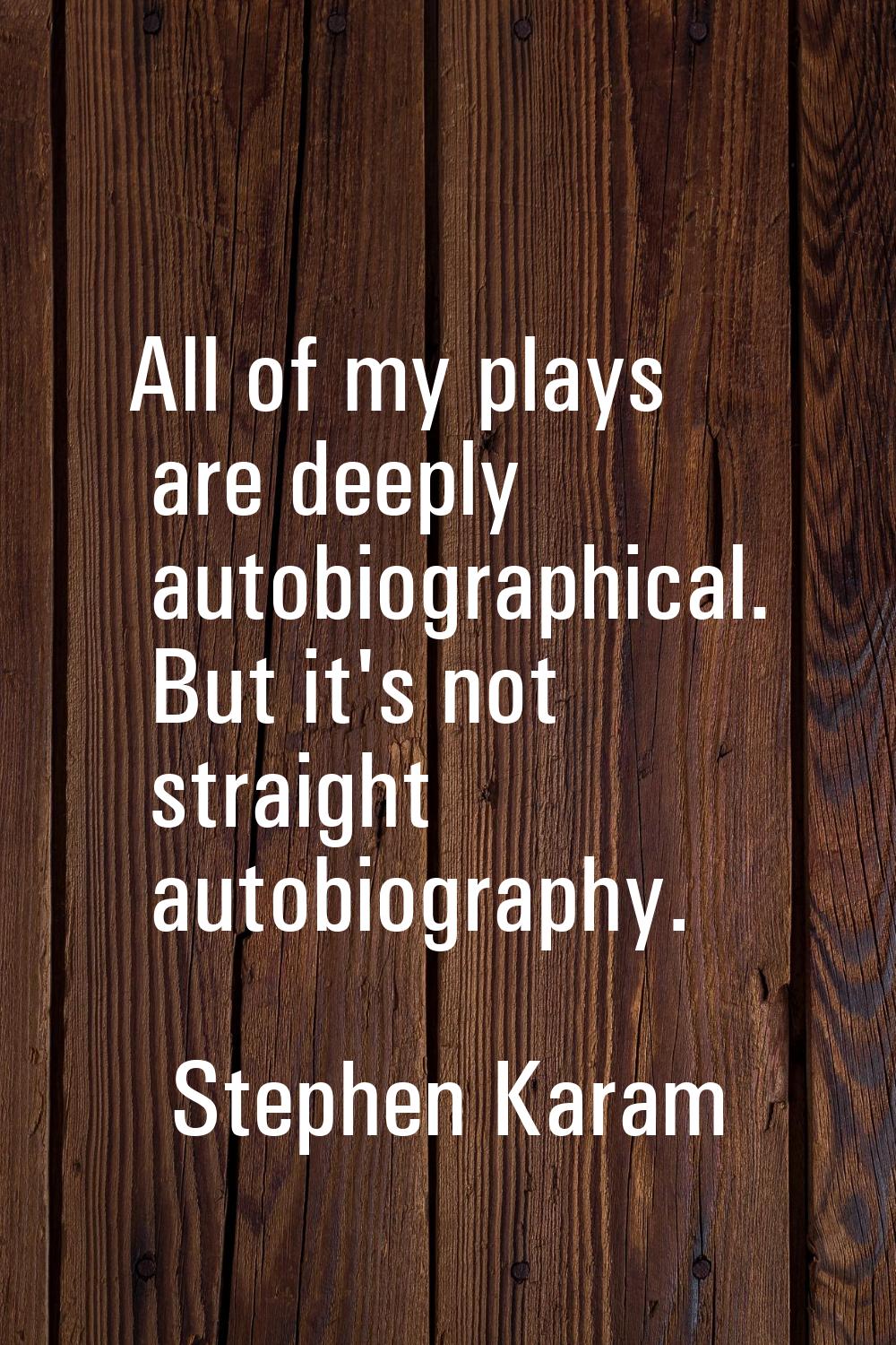 All of my plays are deeply autobiographical. But it's not straight autobiography.