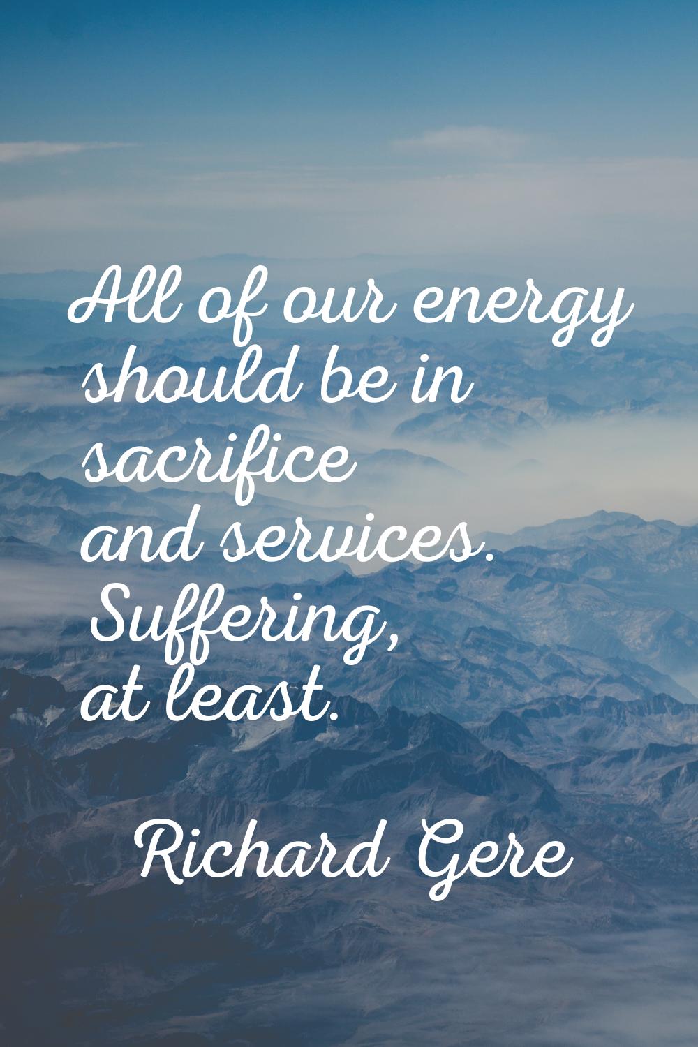 All of our energy should be in sacrifice and services. Suffering, at least.