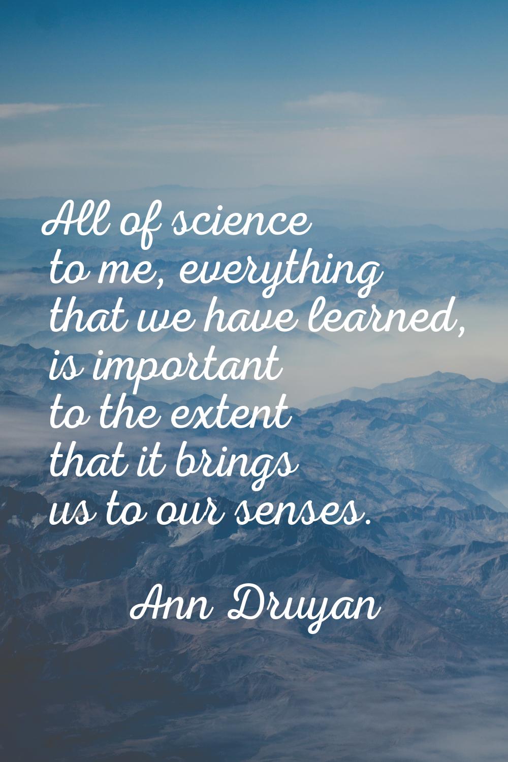 All of science to me, everything that we have learned, is important to the extent that it brings us